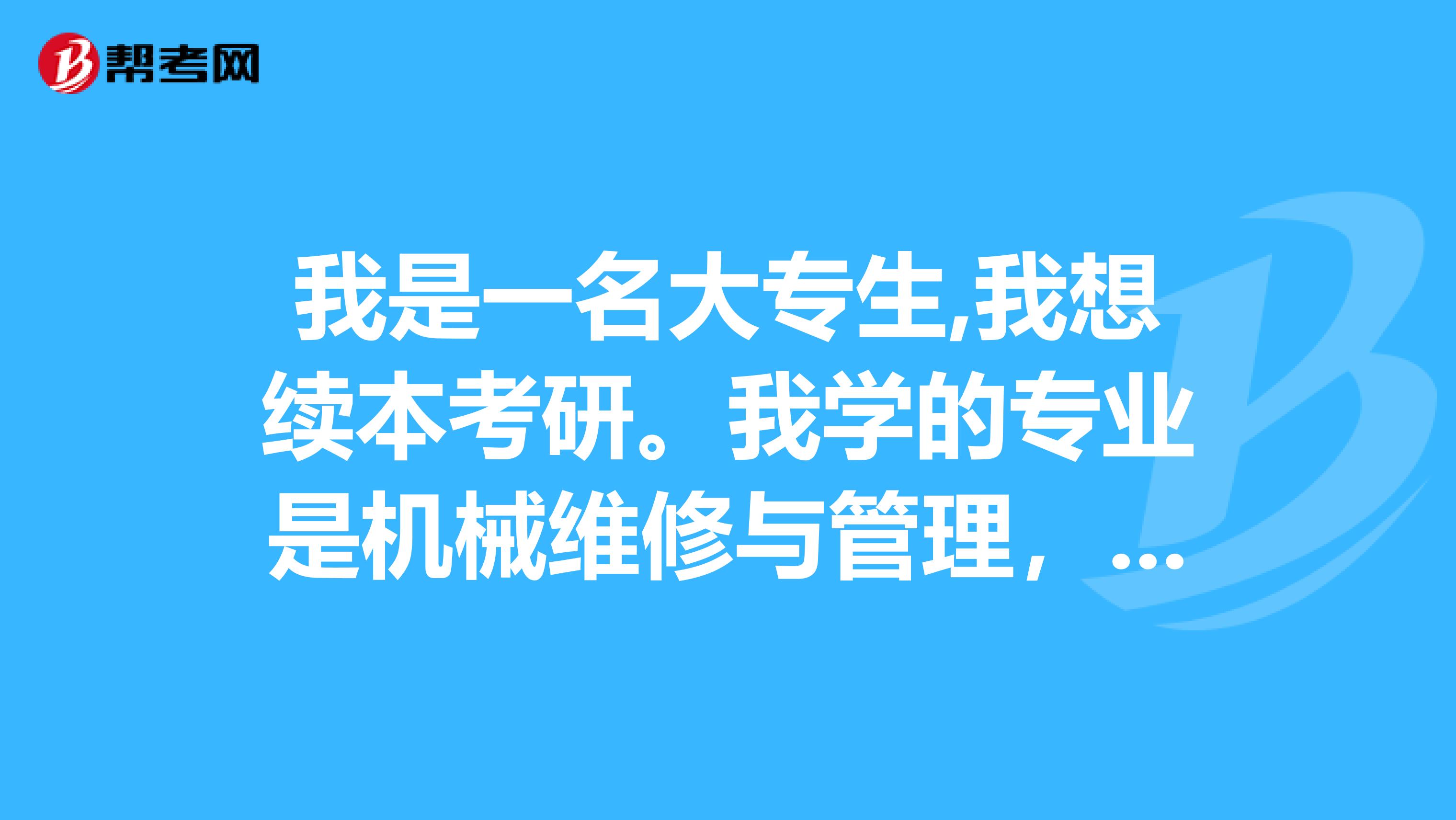 我是一名大专生,我想续本考研。我学的专业是机械维修与管理,可以续哪些本,都需要学习那些东西