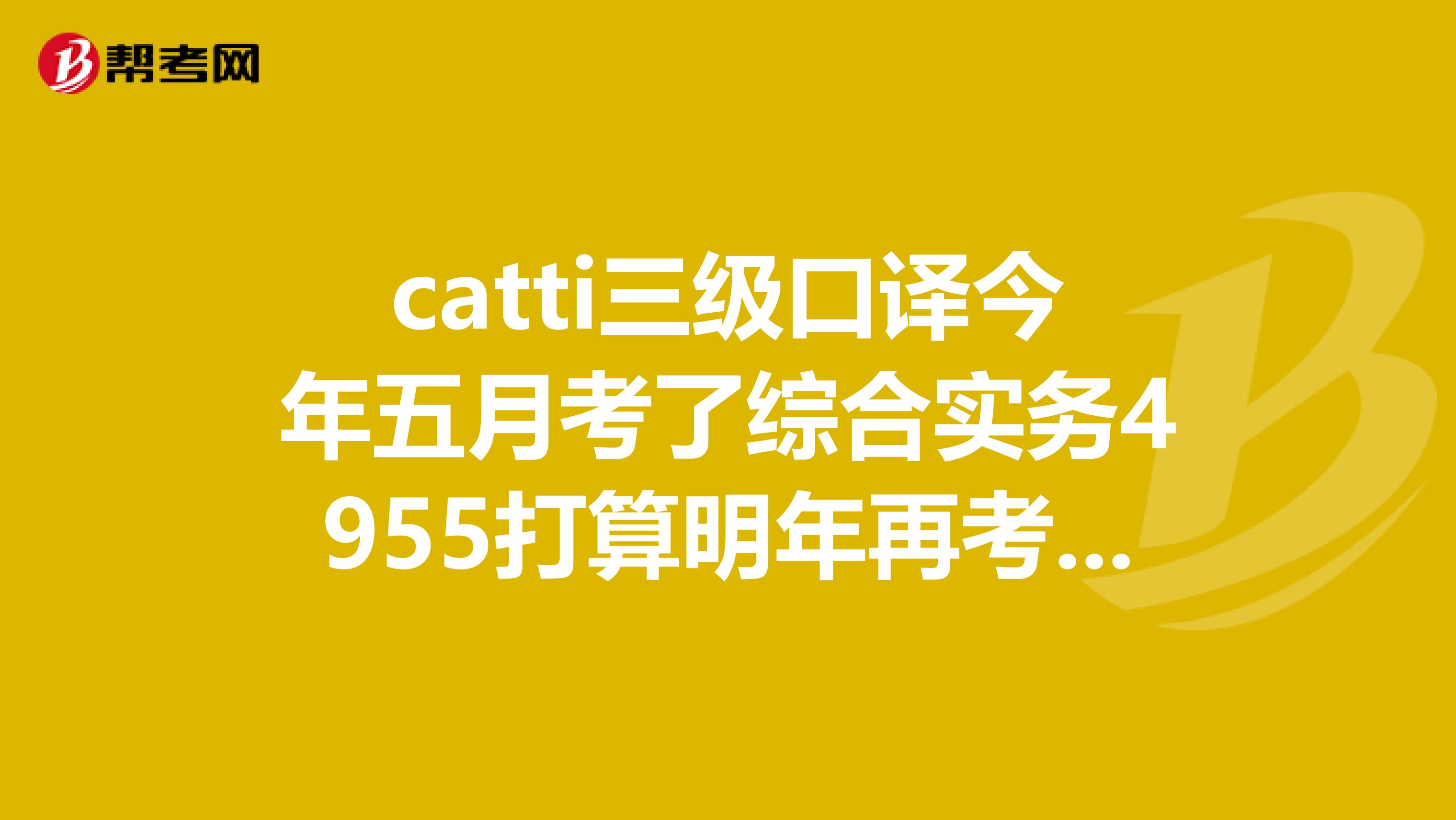 catti三级口译今年五月考了综合实务4955打算明年再考一次,我应该如何准备提高呢?这次考试笔