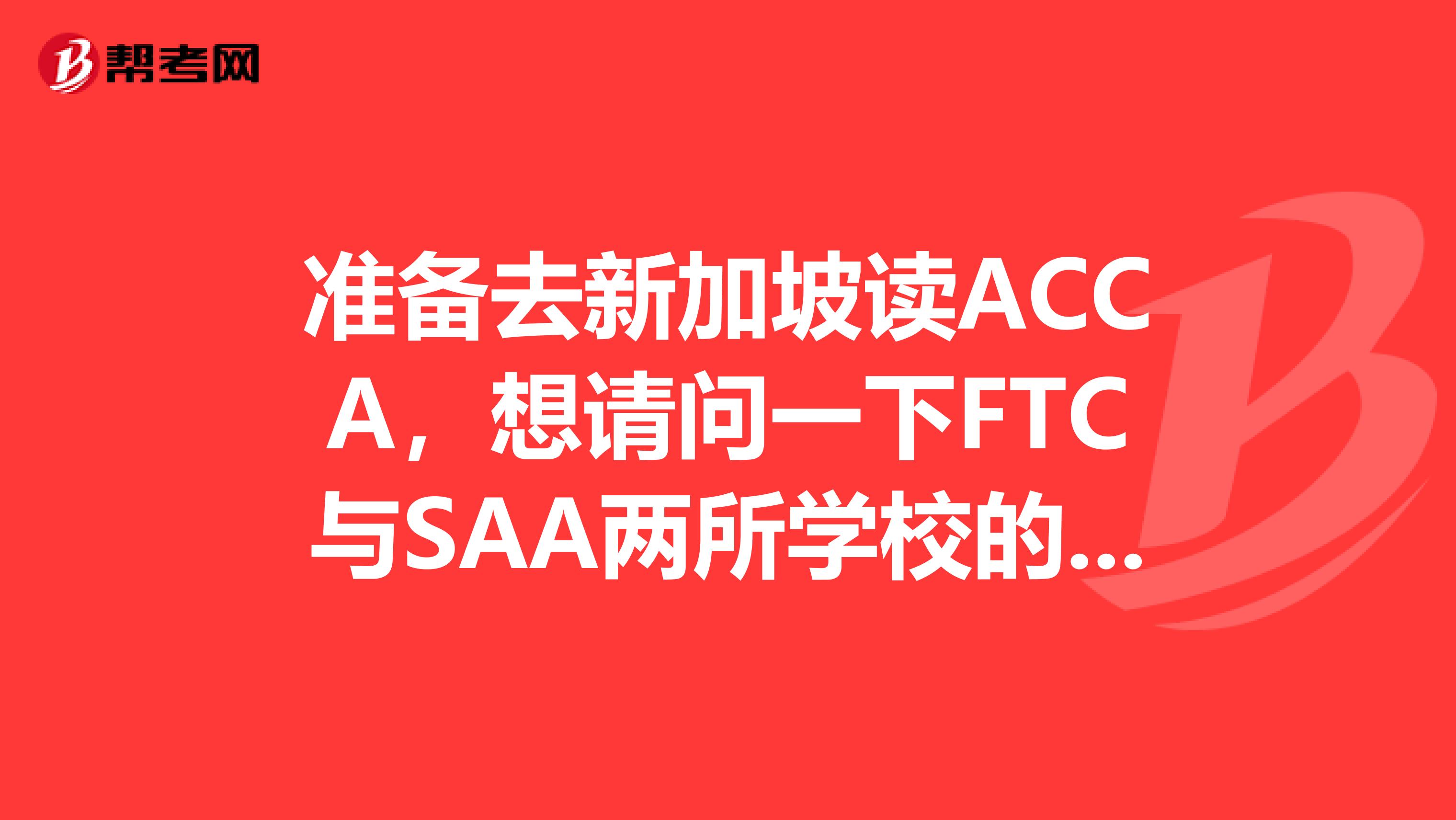 准备去新加坡读ACCA,想请问一下FTC与SAA两所学校的周边环境以及住宿条件和费用