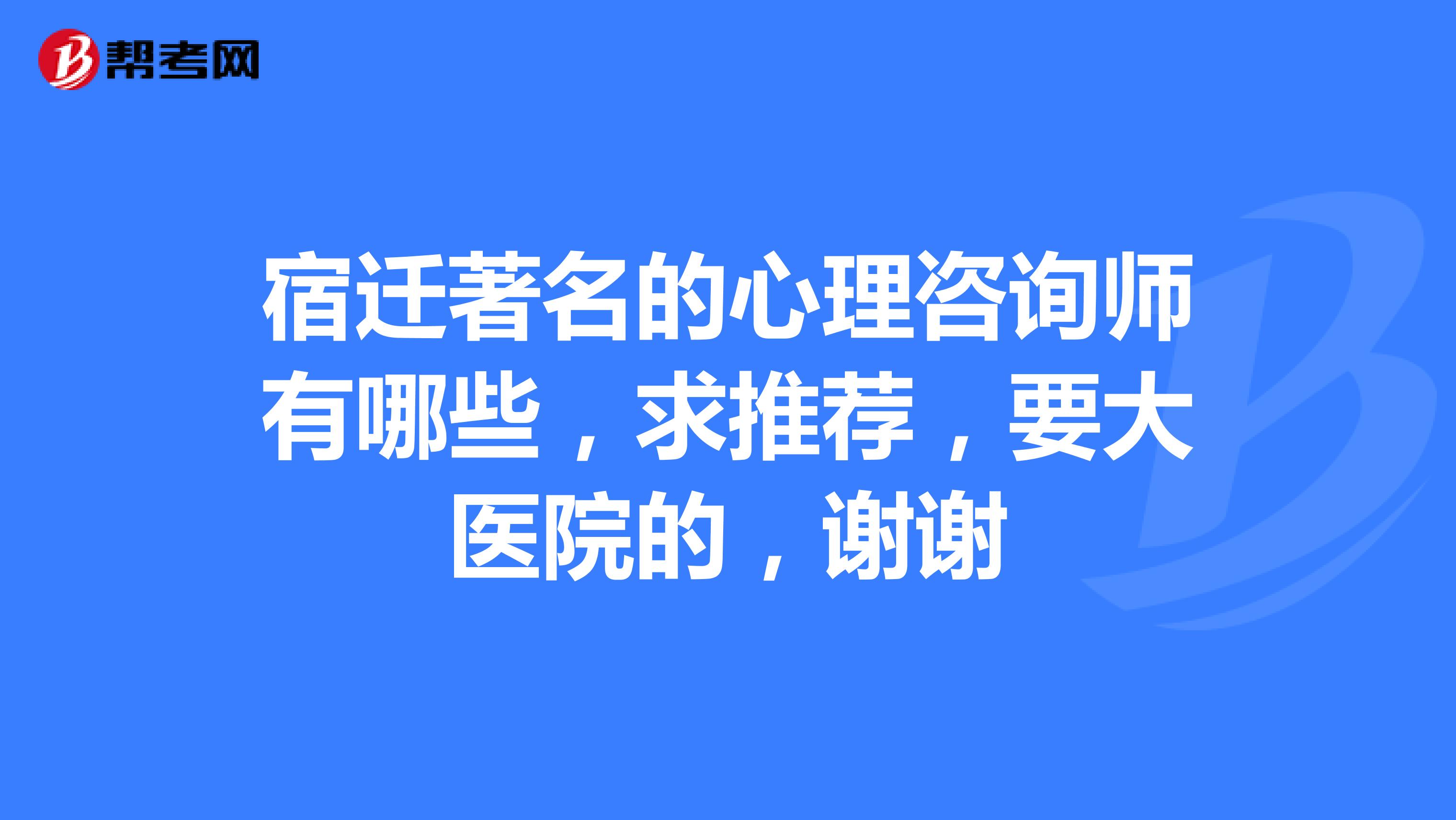 宿迁著名的心理咨询师有哪些，求推荐，要大医院的，谢谢