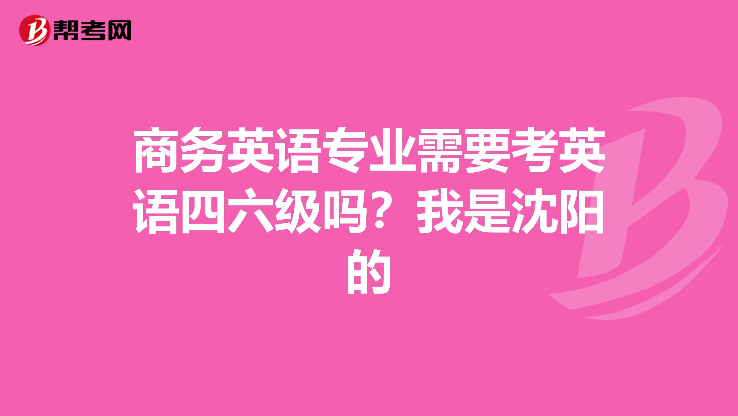 商务英语专业需要考英语四六级吗?我是沈阳的