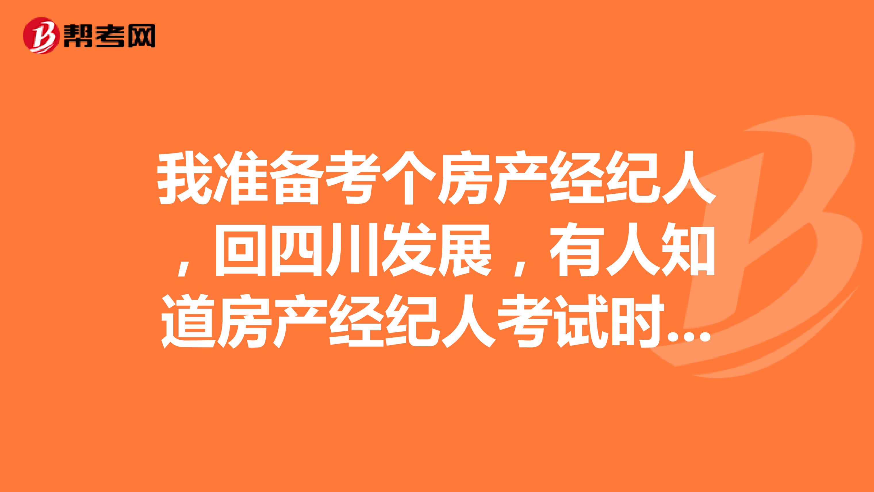我准备考个房产经纪人，回四川发展，有人知道房产经纪人考试时间吗？