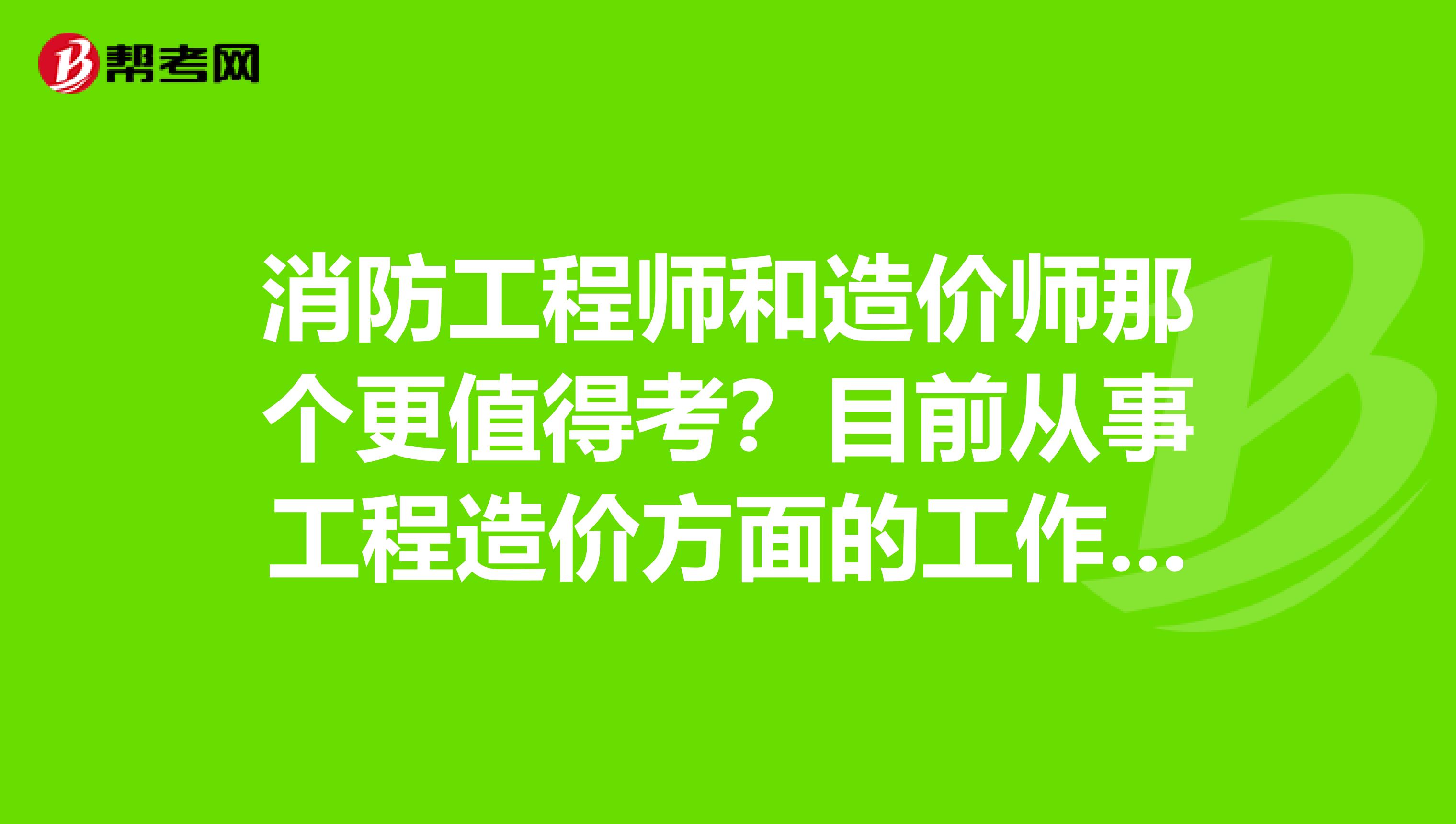 消防工程师和造价师那个更值得考?目前从事工程造价方面的工作。能不能考一级造价工程师啊?