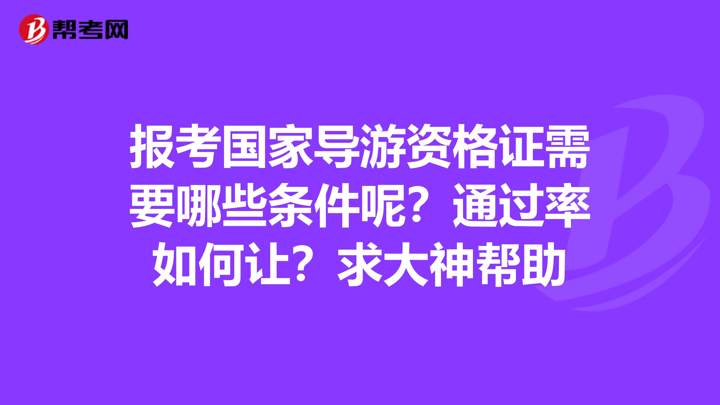 报考国家导游资格证需要哪些条件呢？通过率如何让？求大神帮助