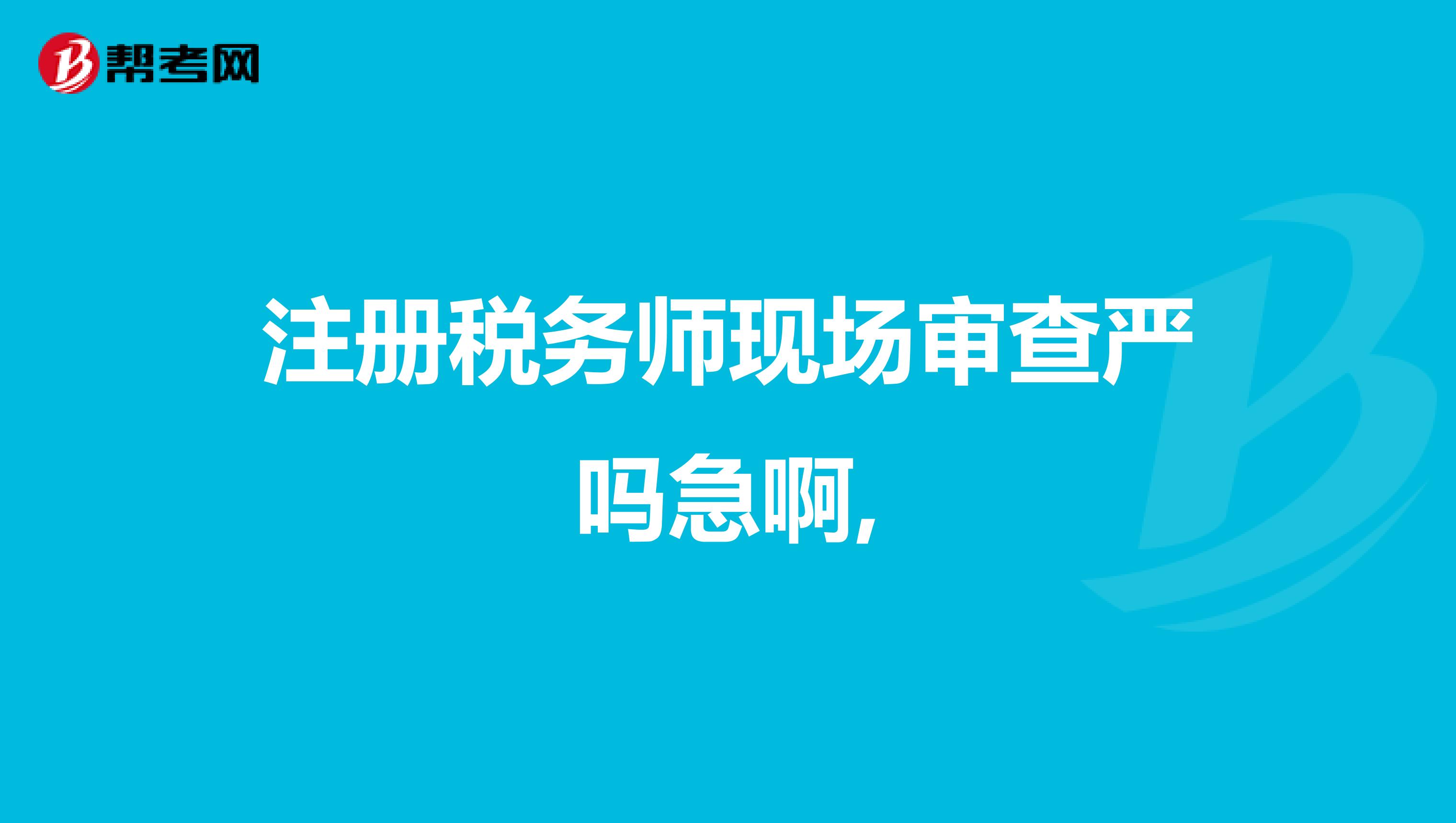 注冊稅務師現場審查嚴嗎急啊,