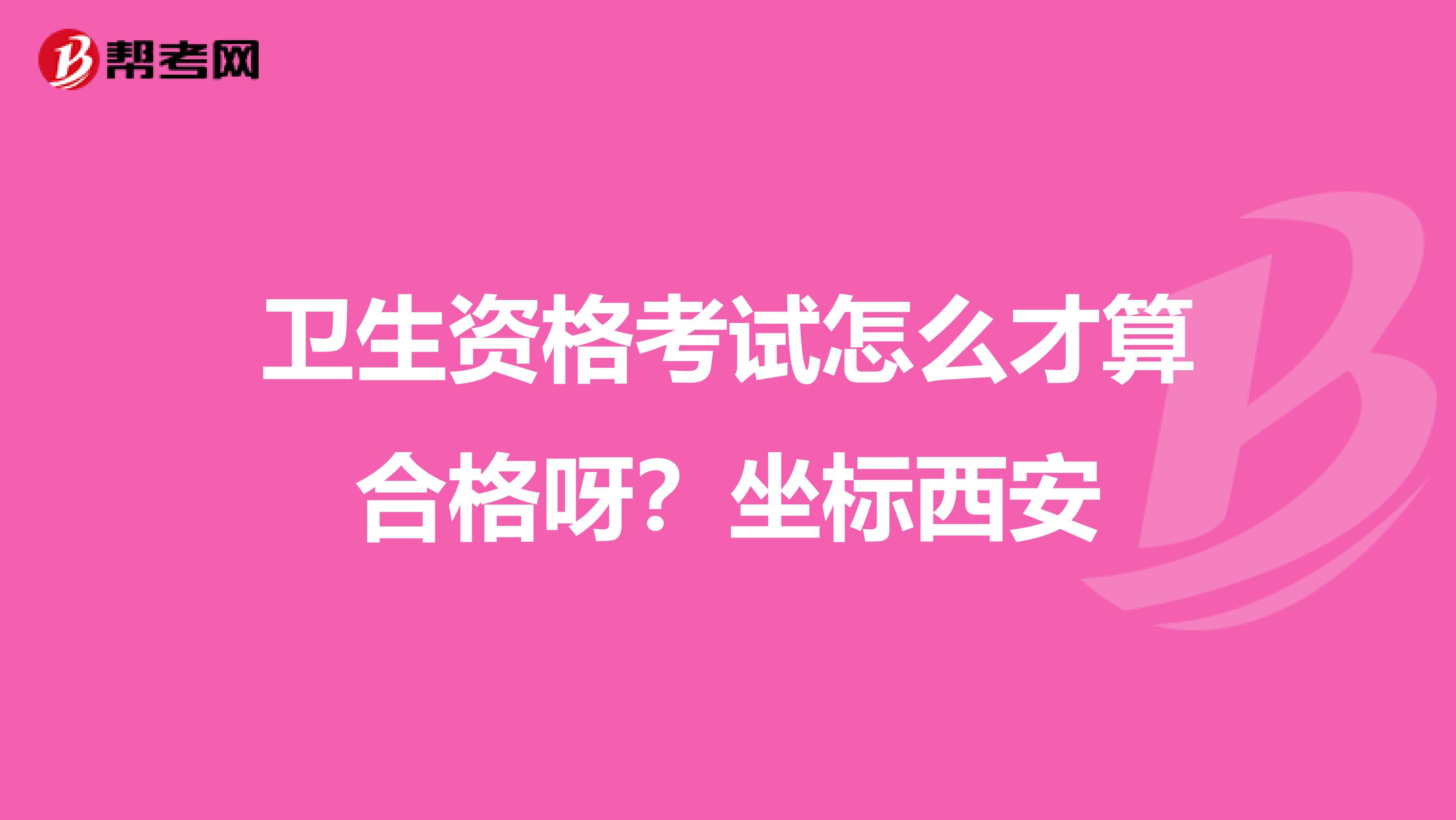 卫生资格考试怎么才算合格呀？坐标西安