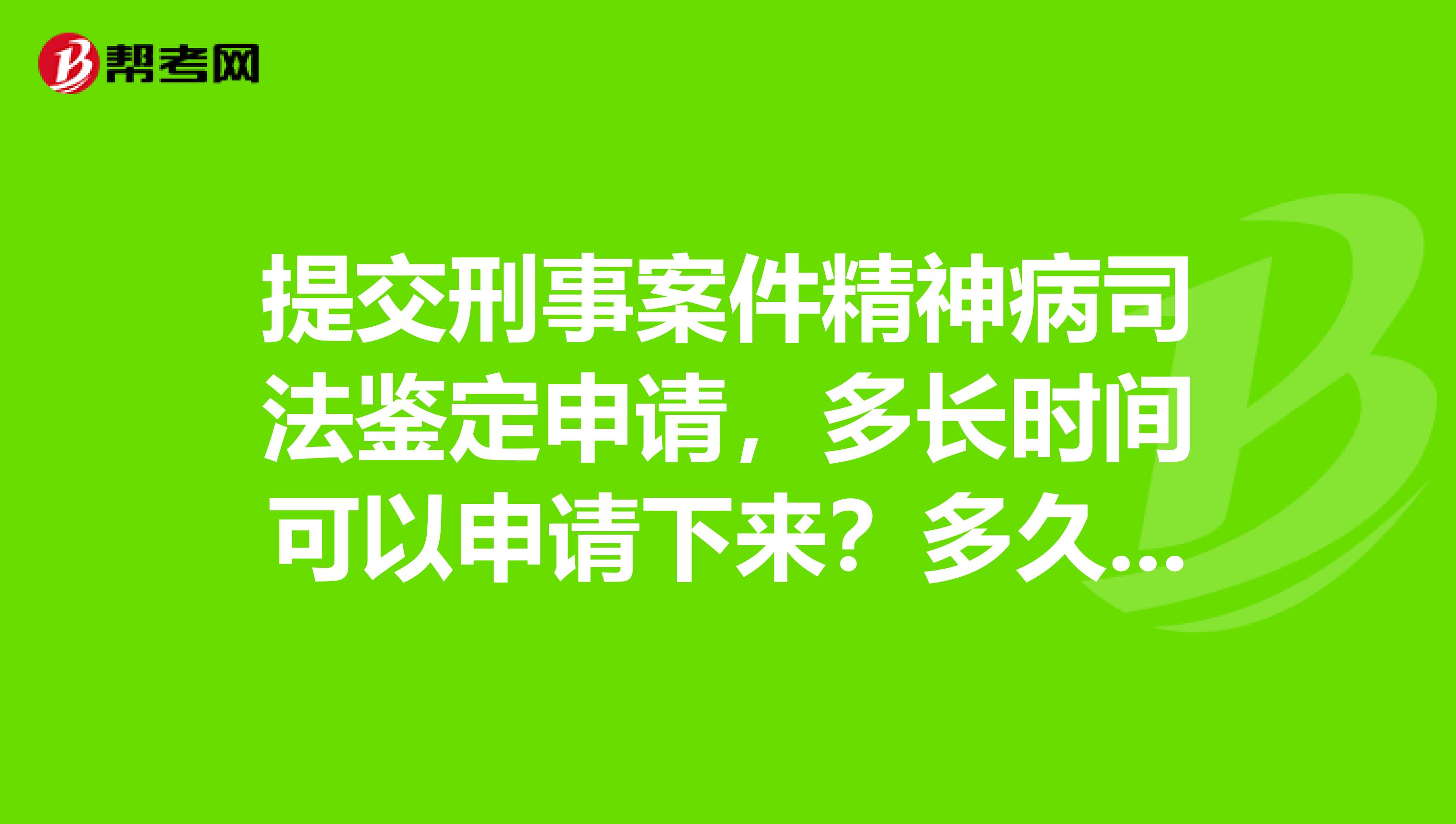 提交刑事案件精神病司法鉴定申请，多长时间可以申请下来？多久出鉴定结果