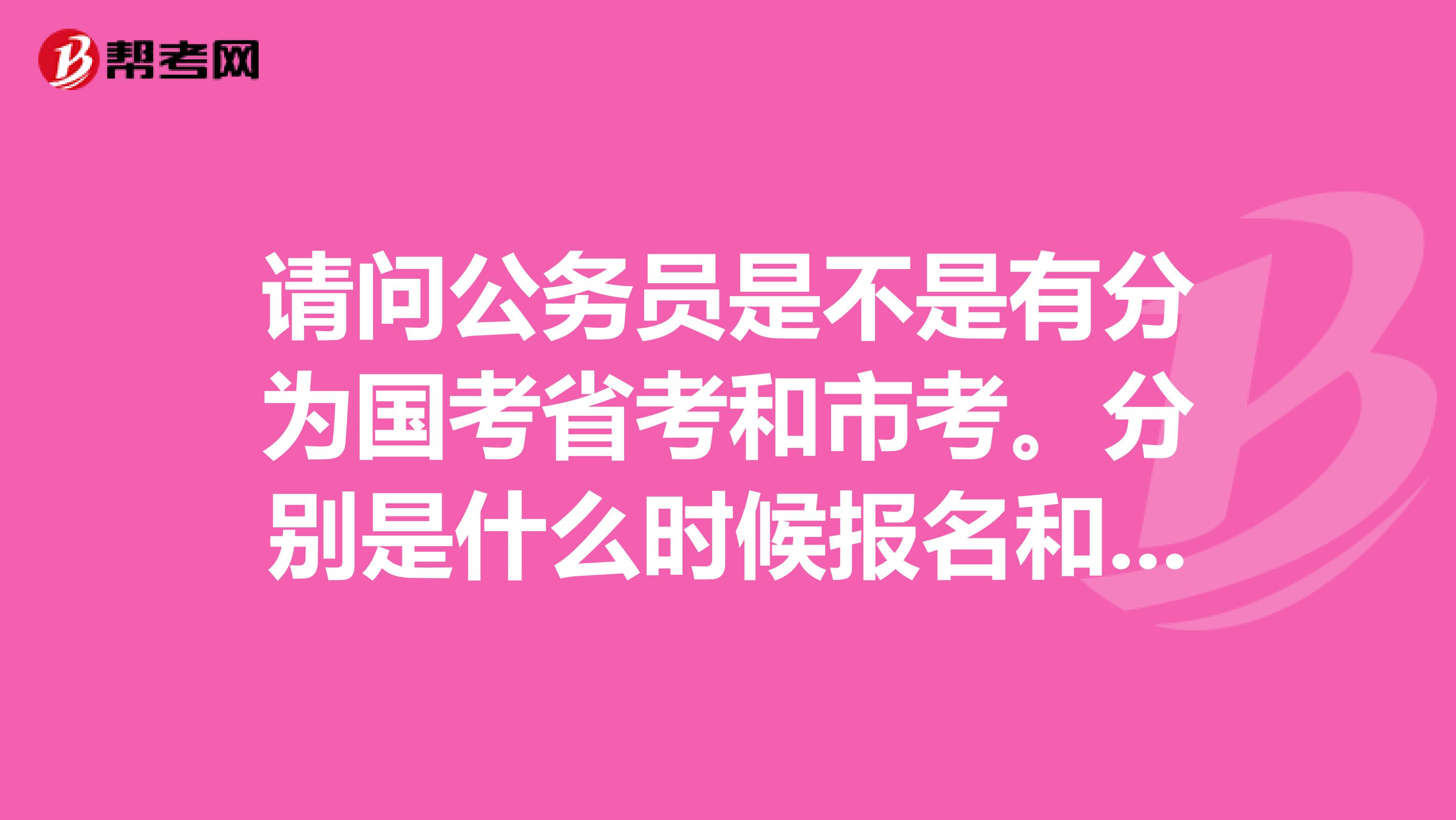 请问公务员是不是有分为国考省考和市考。分别是什么时候报名和考试?东莞的公务员考试大概是什么时候?