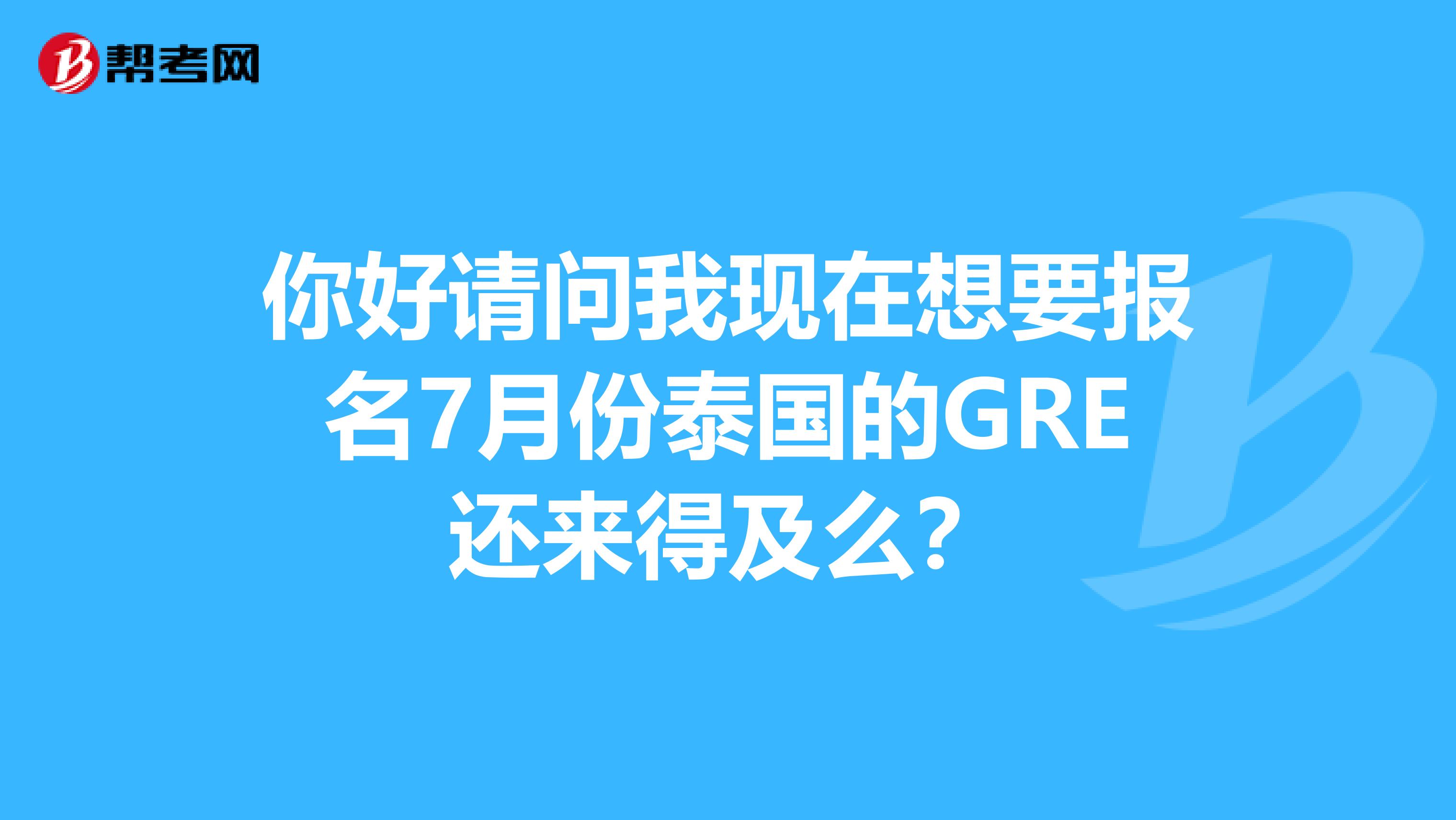 你好请问我现在想要报名7月份泰国的GRE还来得及么?