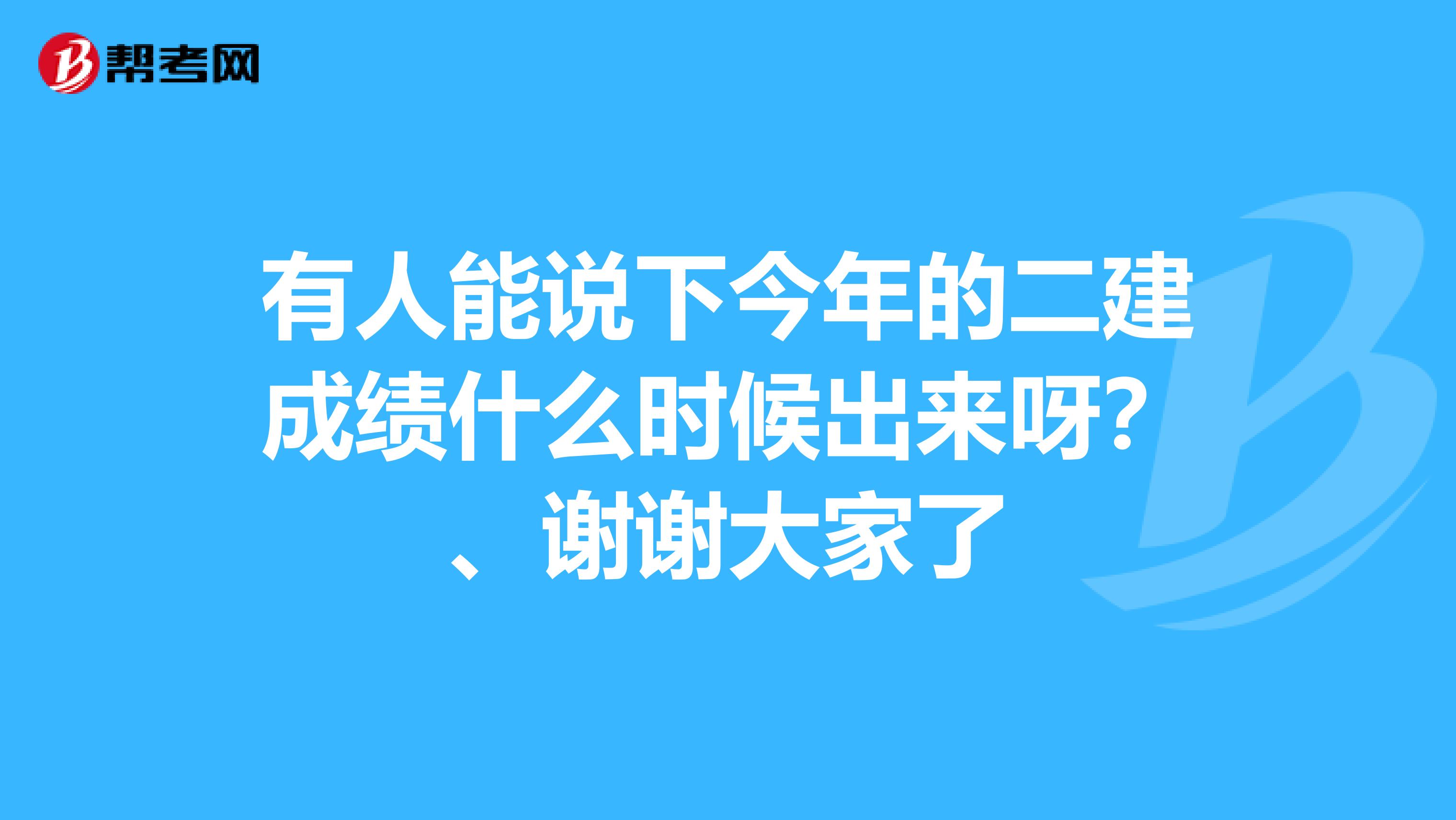 有人能说下今年的二建成绩什么时候出来呀?、谢谢大家了