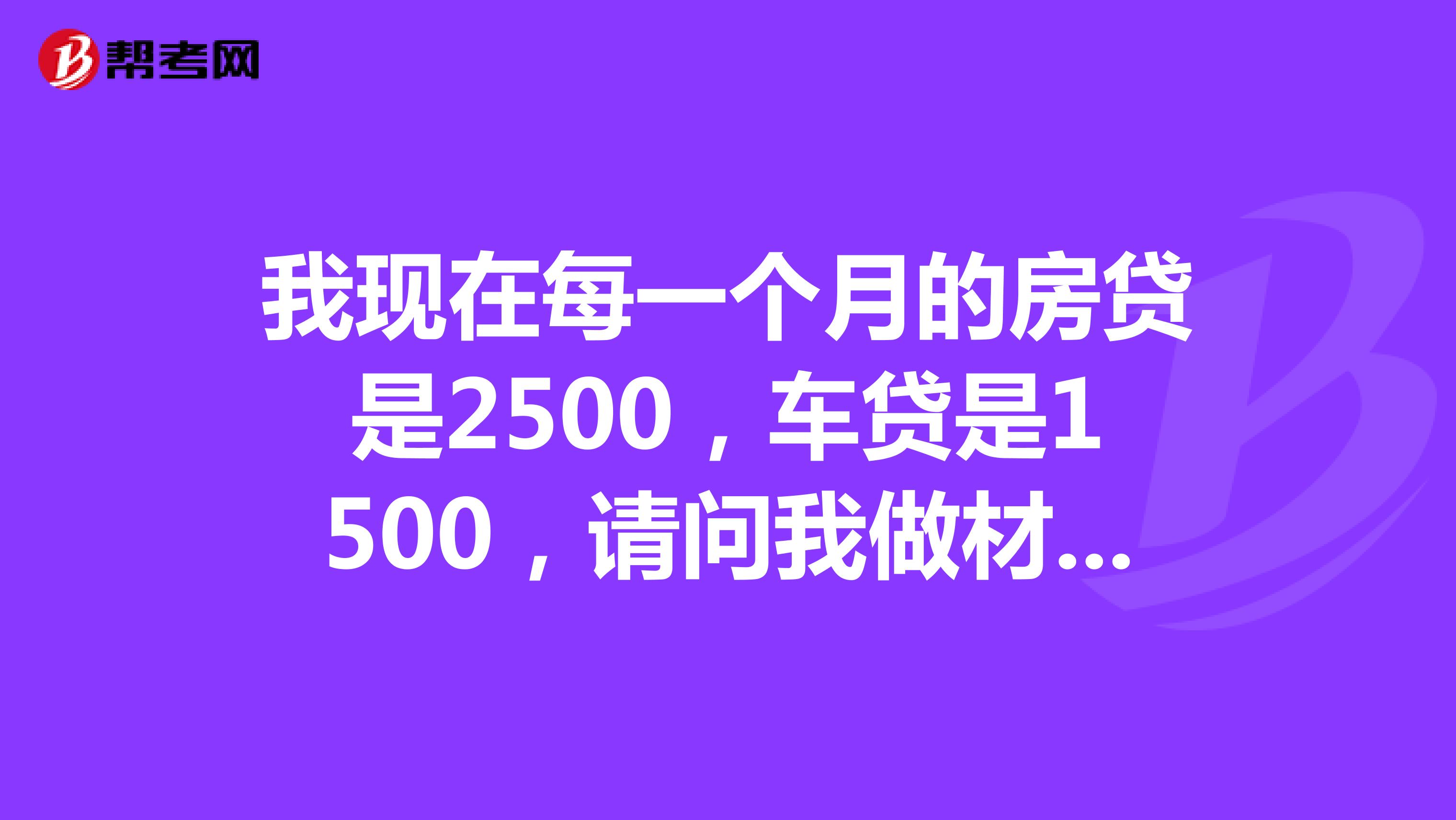 我现在每一个月的房贷是2500，车贷是1500，请问我做材料员每月工资够吗？