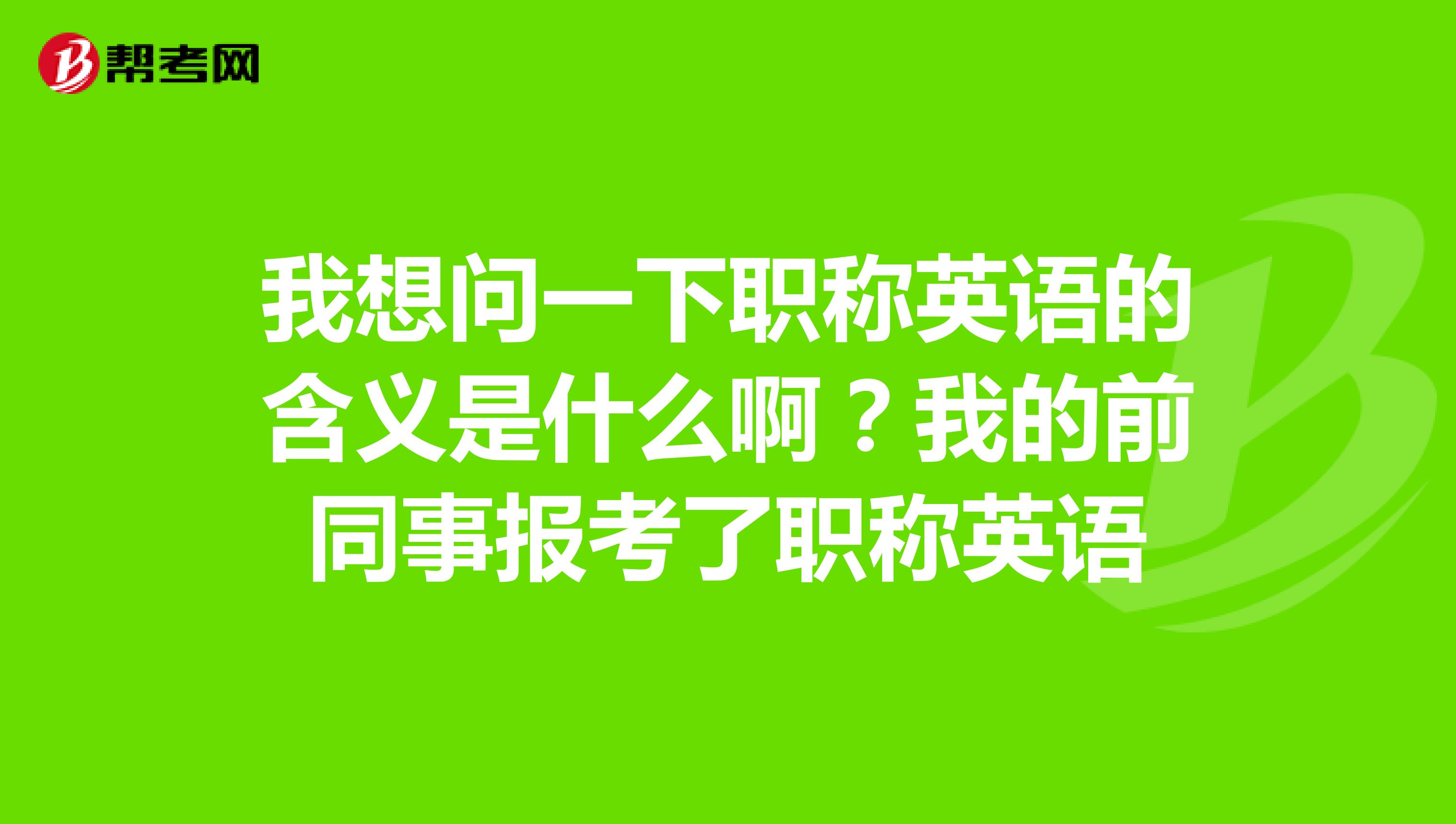 我想问一下职称英语的含义是什么啊？我的前同事报考了职称英语