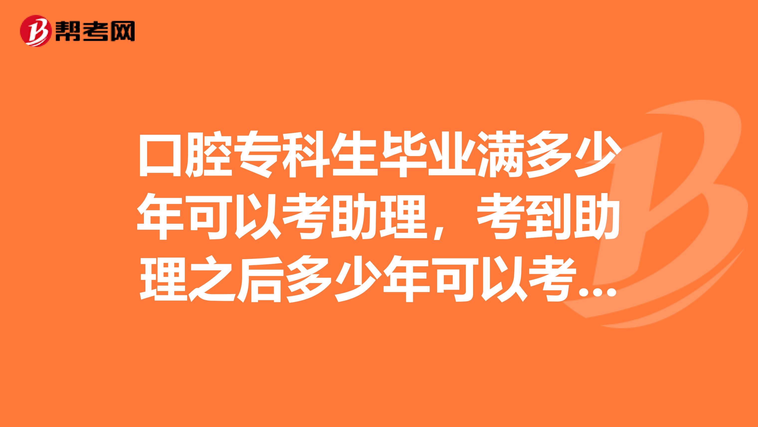 口腔专科生毕业满多少年可以考助理,考到助理之后多少年可以考职业?专升本又是什么情况?请别复制粘贴。