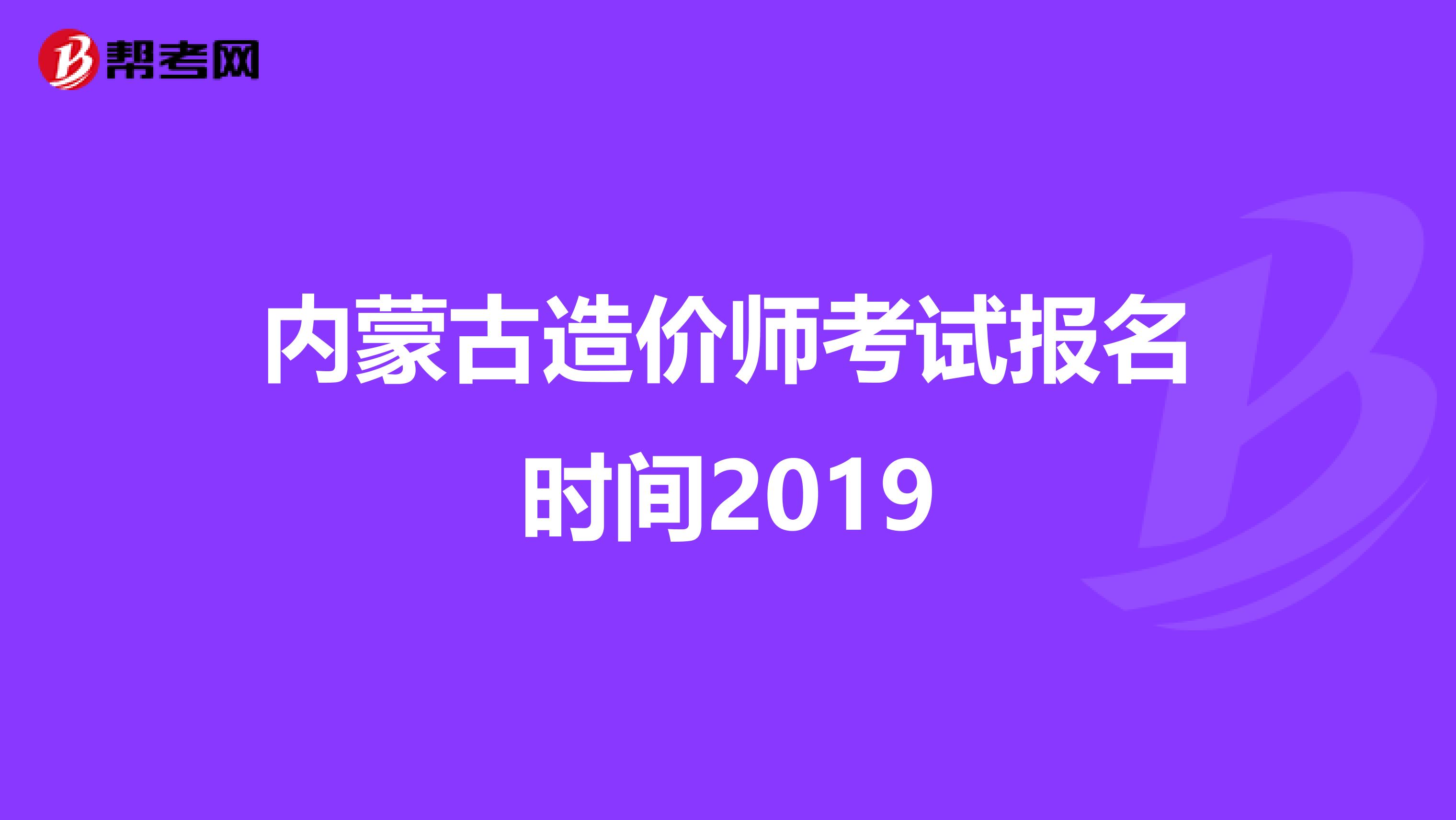 内蒙古造价师考试报名时间2019