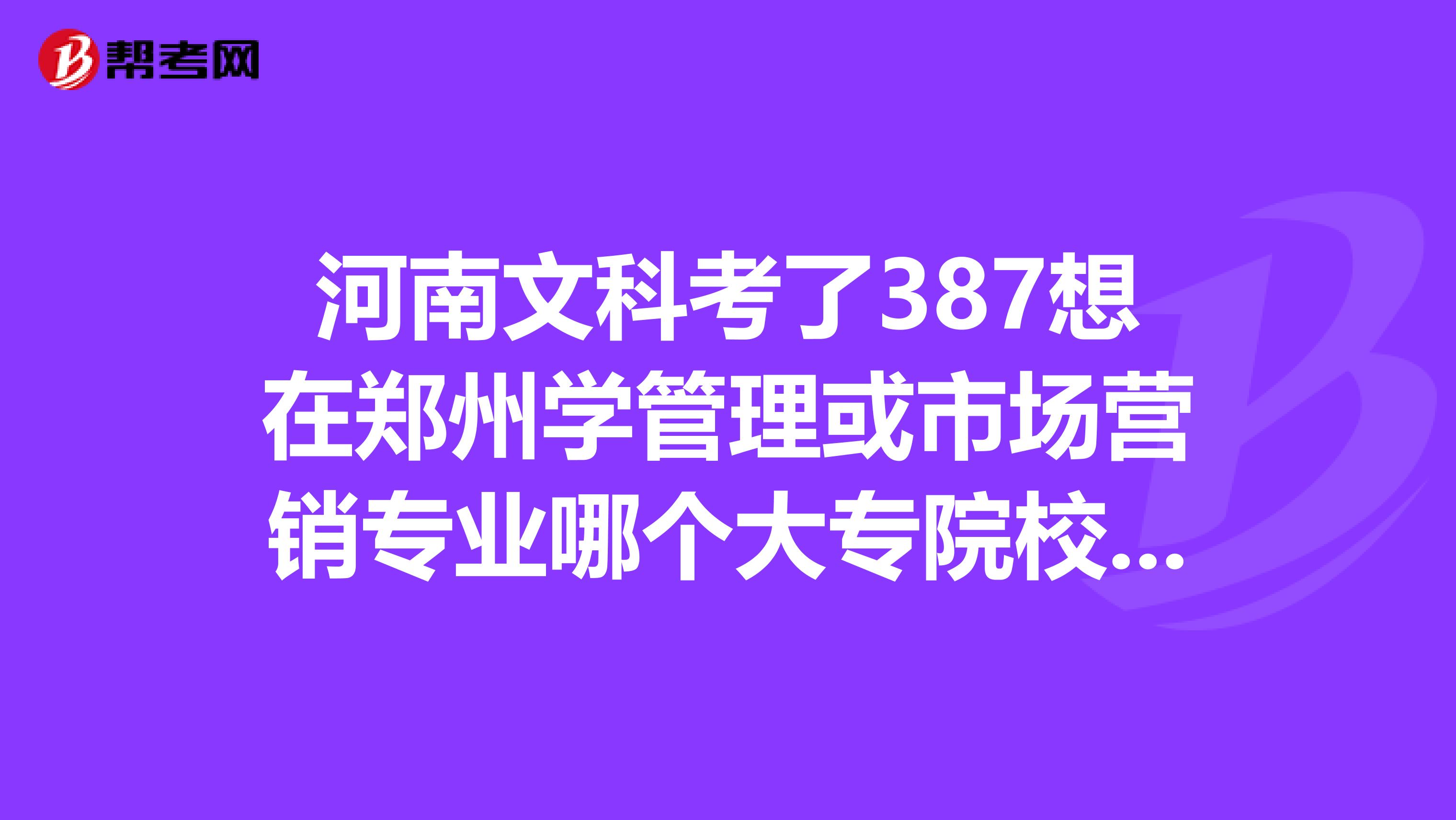 河南文科考了387想在郑州学管理或市场营销专业哪个大专院校比较好