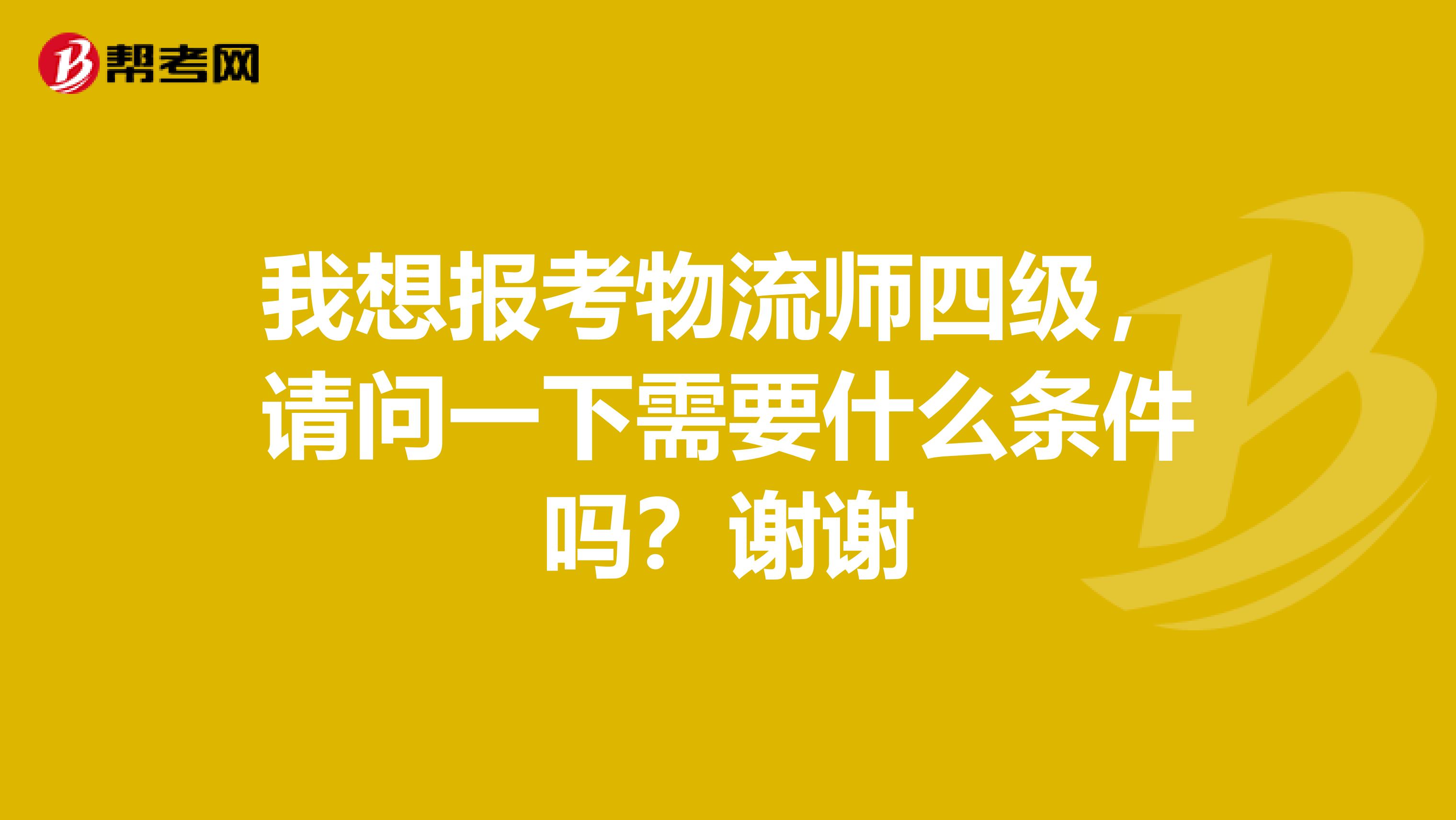 我想报考物流师四级，请问一下需要什么条件吗？谢谢