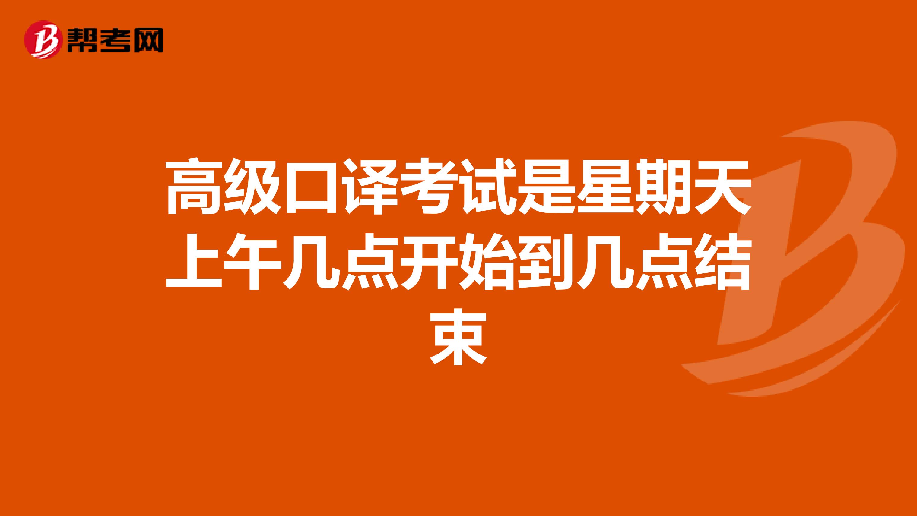 高级口译考试是星期天上午几点开始到几点结束