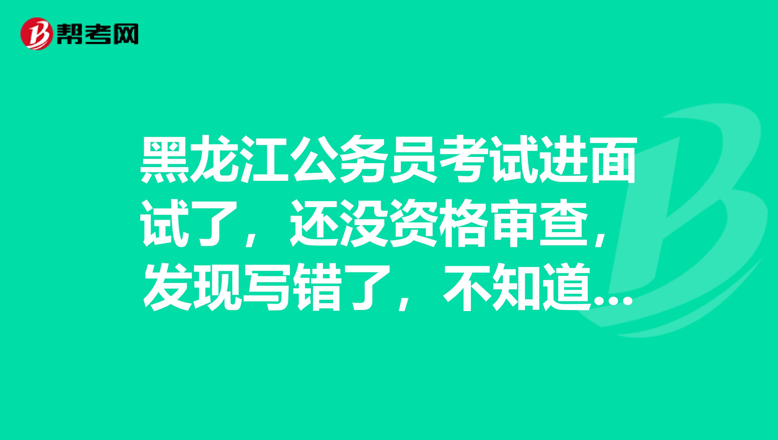 黑龙江公务员考试进面试了,还没资格审查,发现写错了,不知道有没有有事?