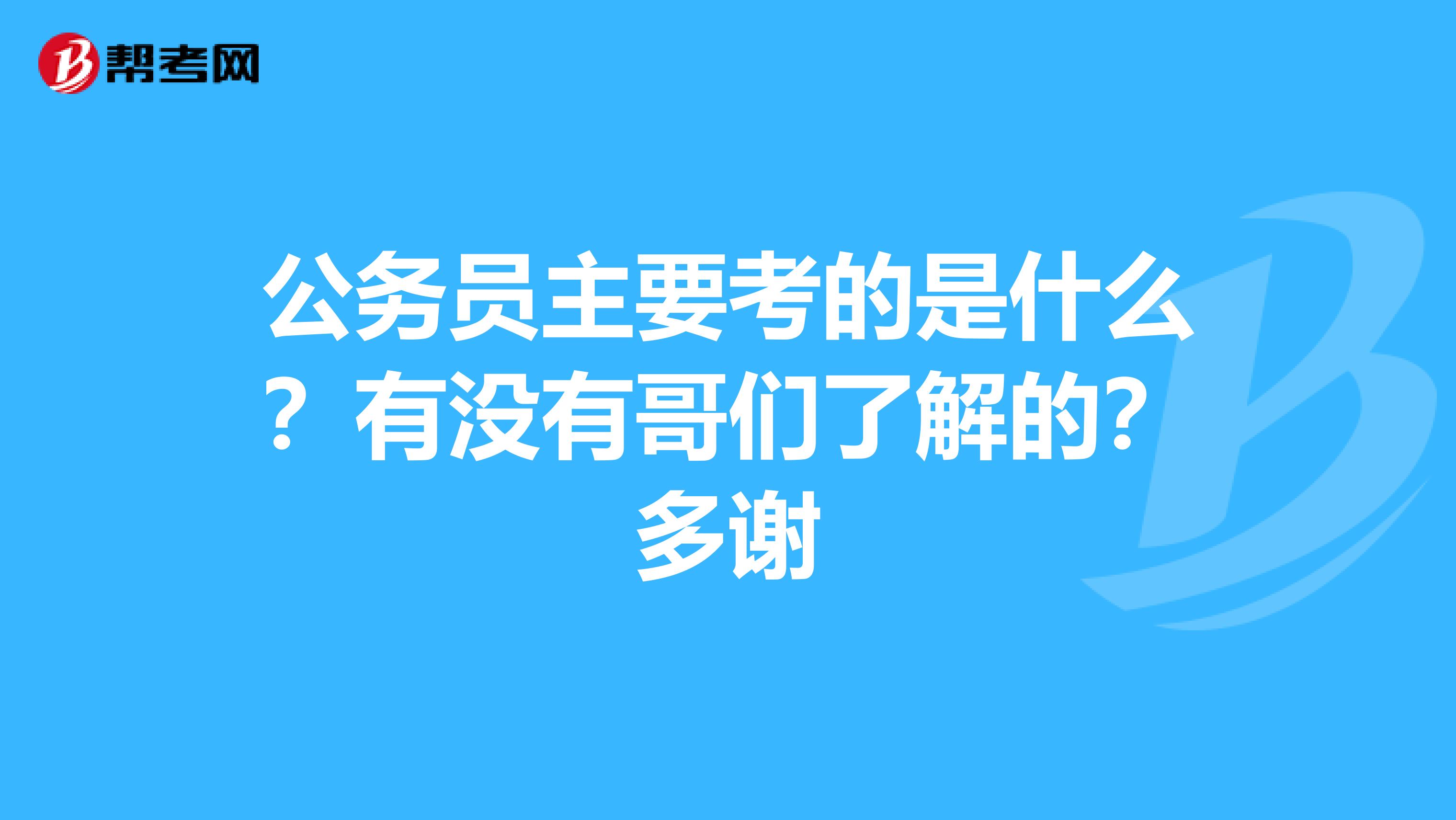 公务员主要考的是什么？有没有哥们了解的？多谢