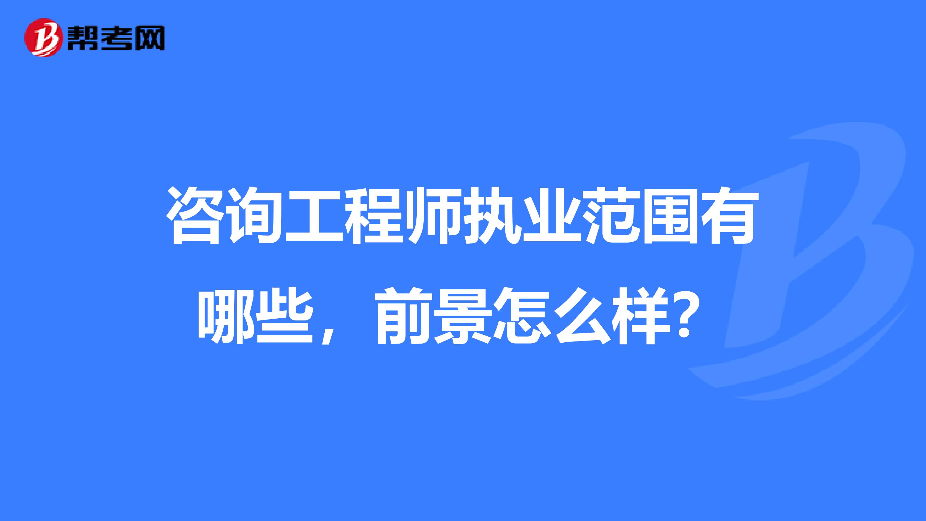 咨询工程师执业范围有哪些,前景怎么样?