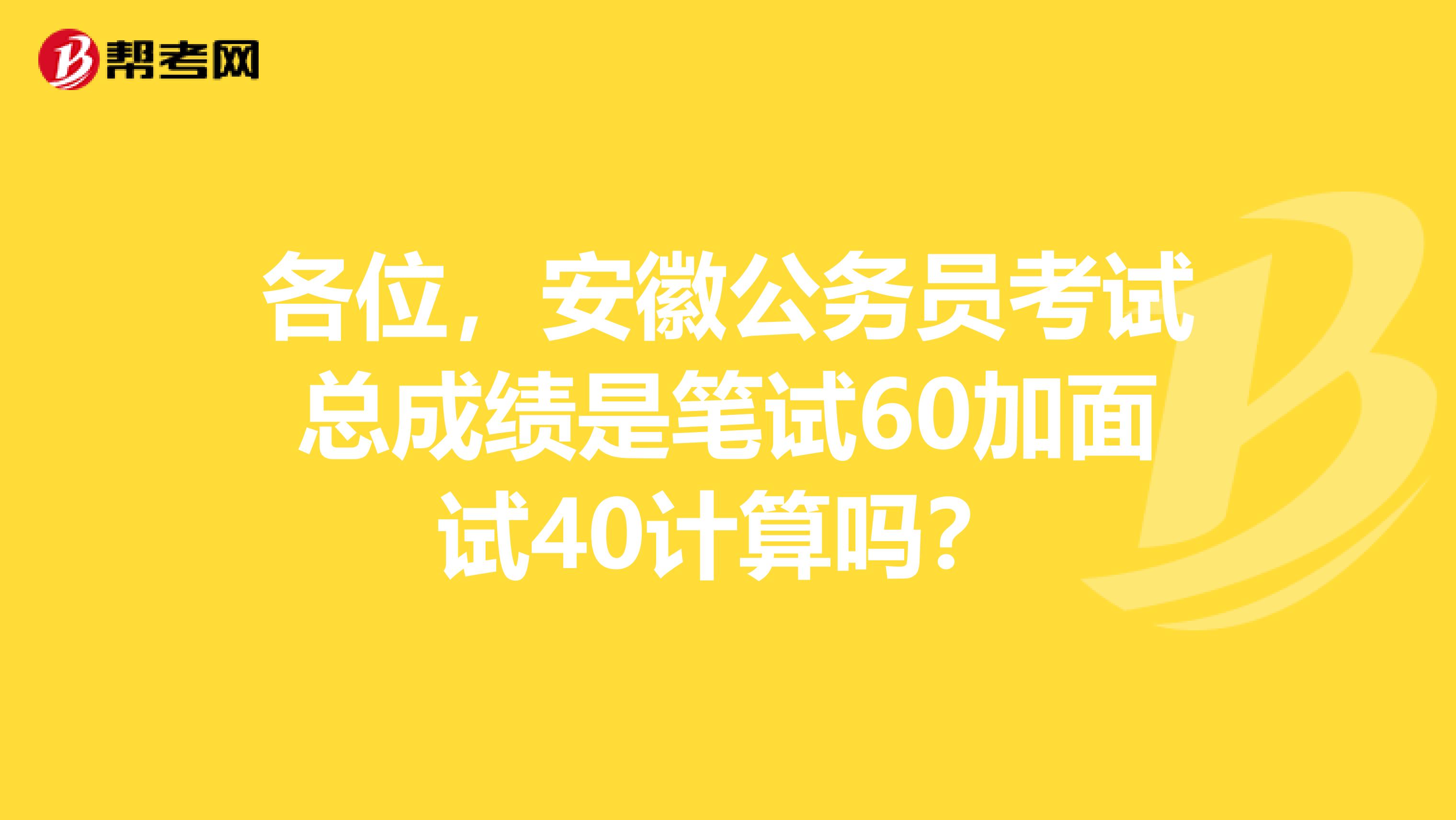 各位，安徽公务员考试总成绩是笔试60加面试40计算吗？