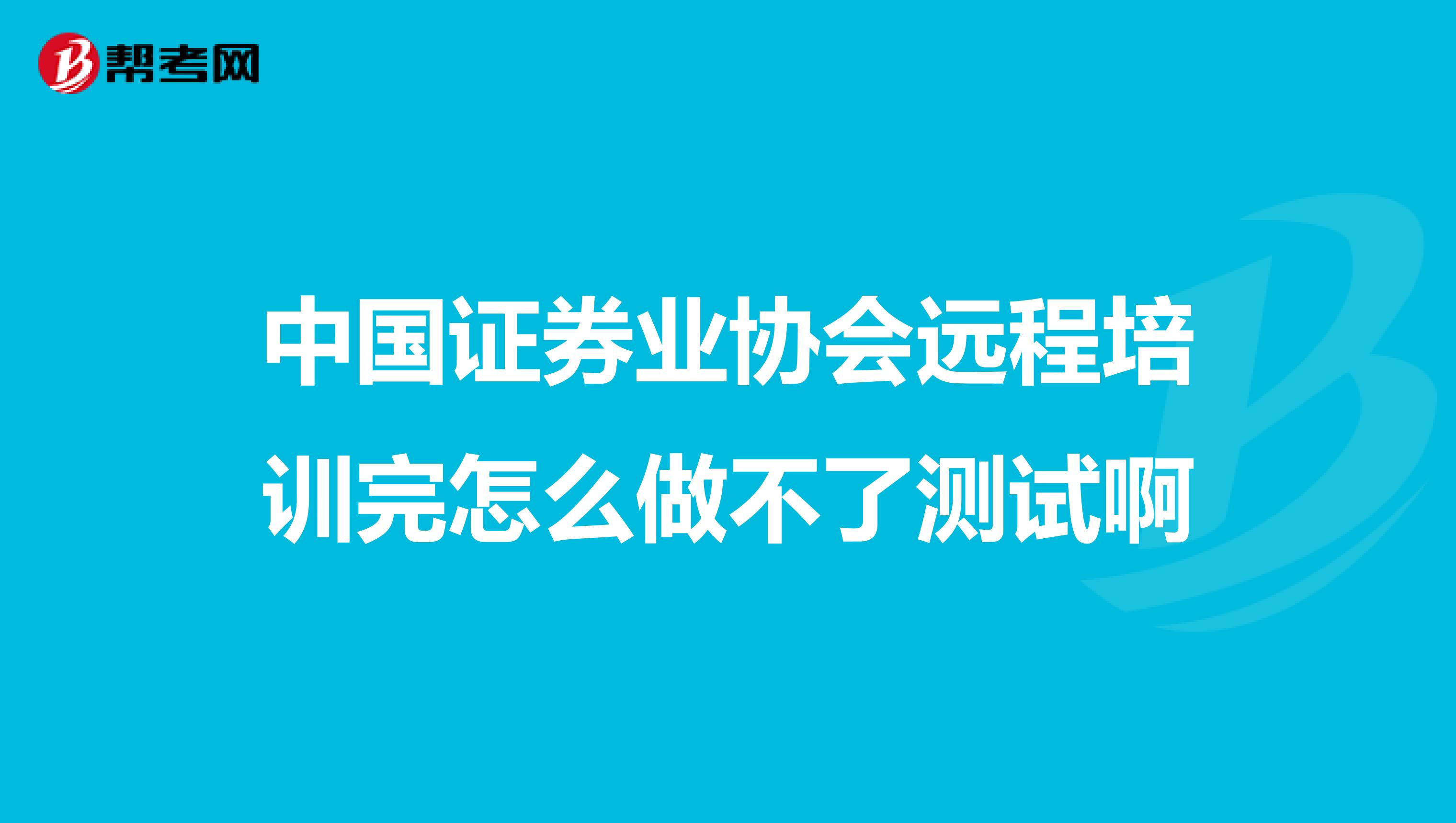 中国证券业协会远程培训完怎么做不了测试啊