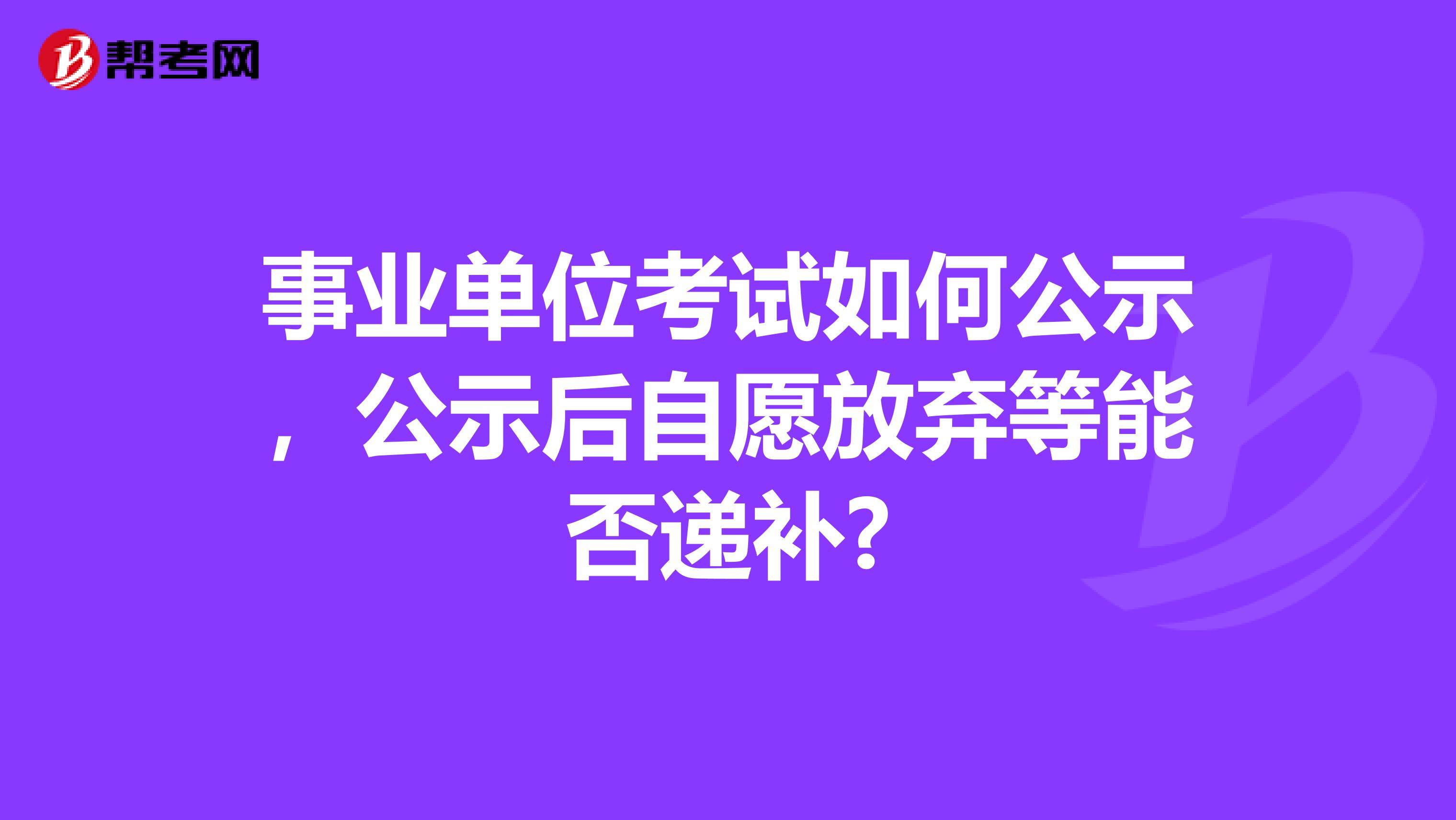 事业单位考试如何公示,公示后自愿放弃等能否递补?
