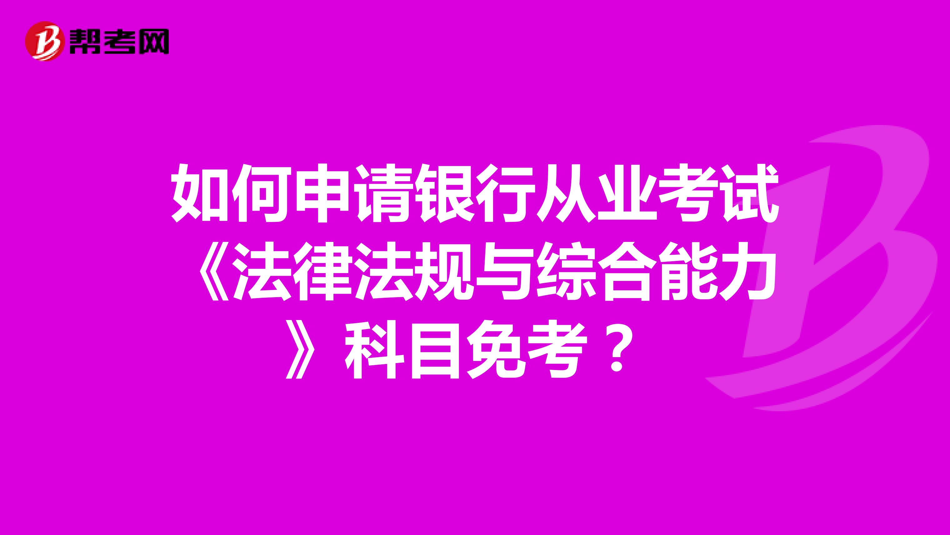 如何申请银行从业考试《法律法规与综合能力》科目免考?