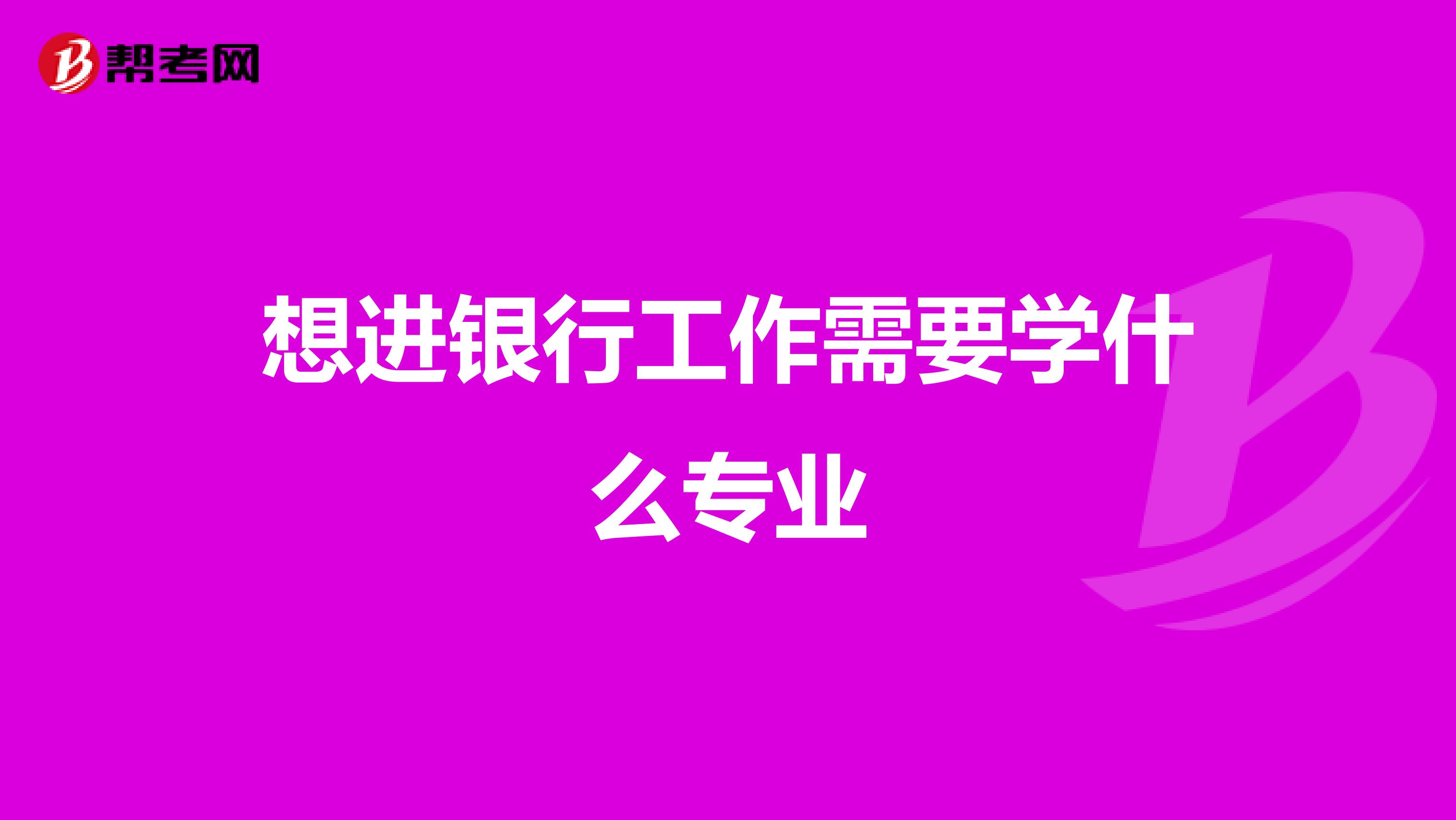 想进银行工作需要学什么专业