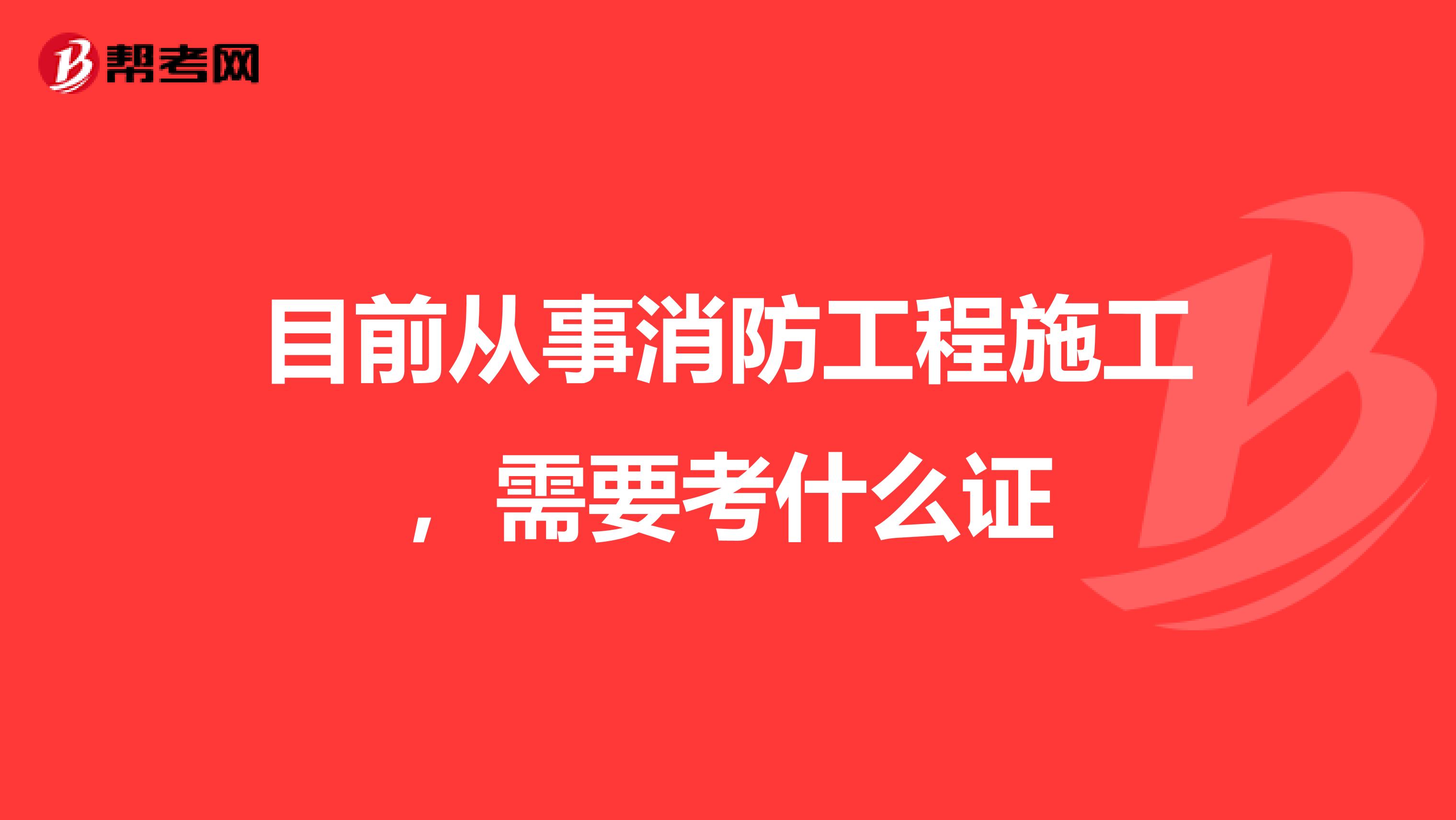目前从事消防工程施工,需要考什么证