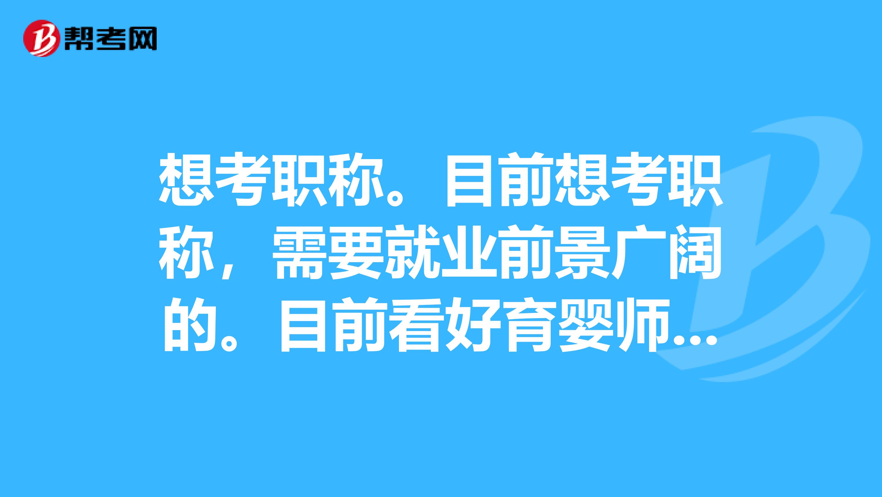 想考职称。目前想考职称,需要就业前景广阔的。目前看好育婴师,公共营养师和心理咨询师,求各方大侠指点