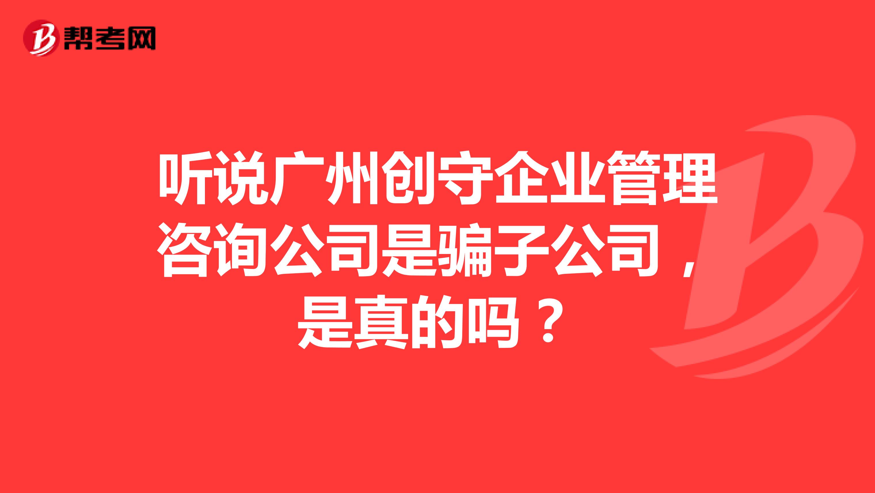 听说广州创守企业管理咨询公司是骗子公司,是真的吗?