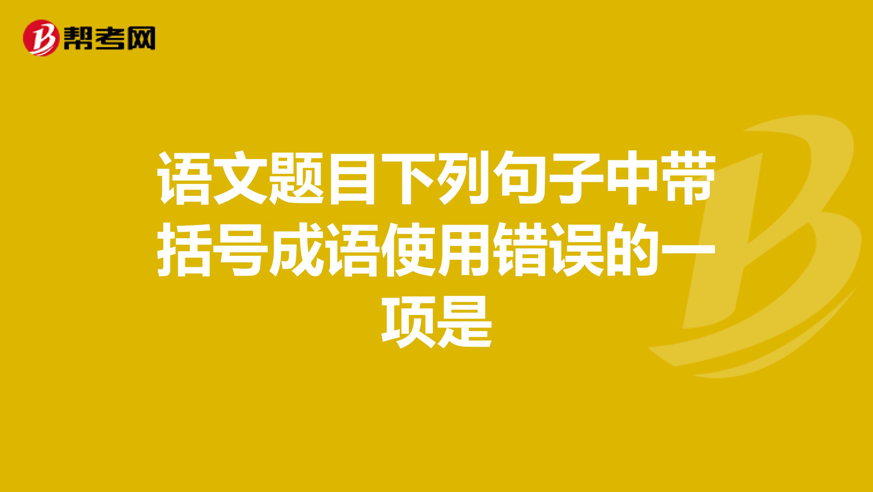 语文题目下列句子中带括号成语使用错误的一项是