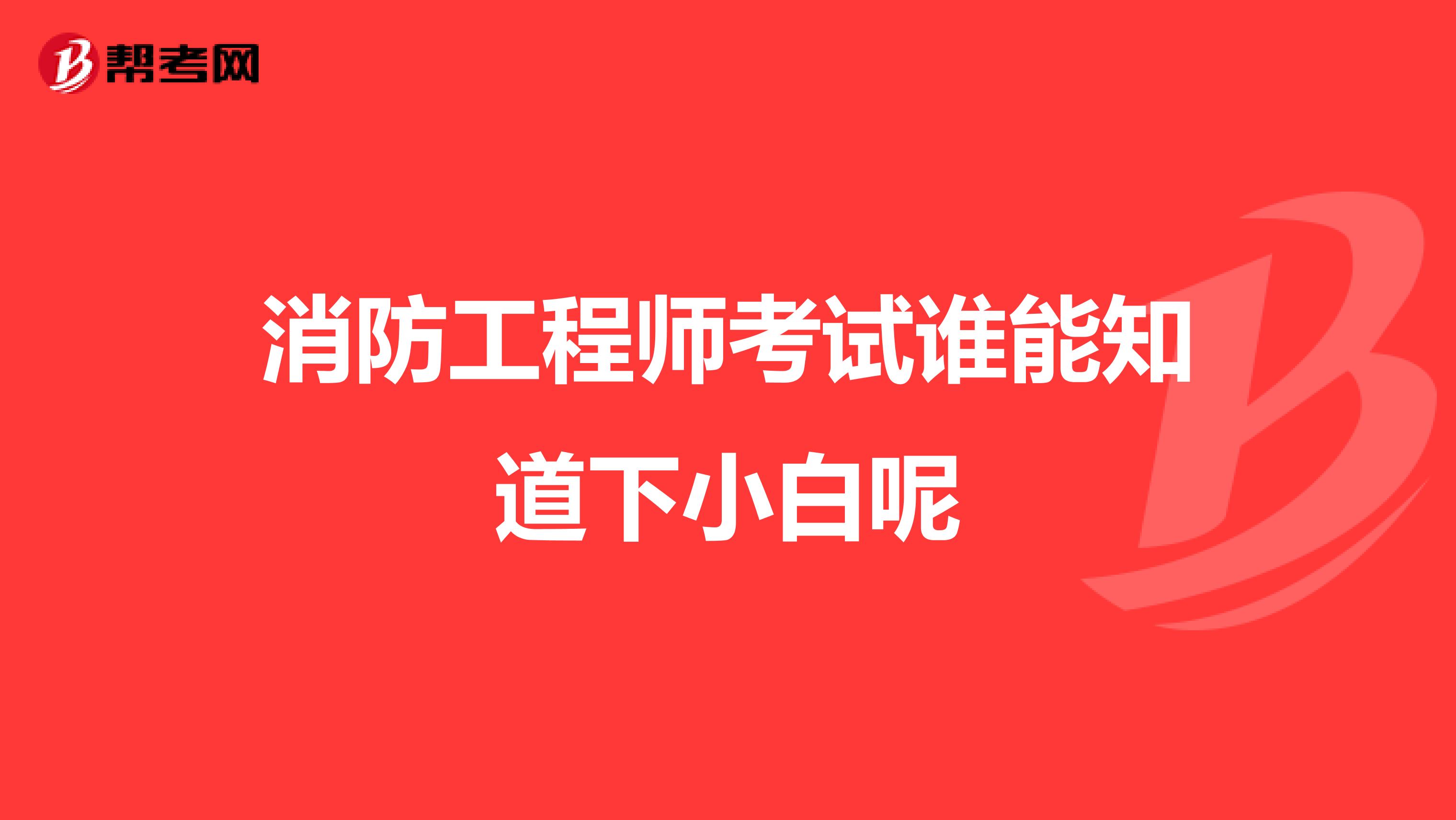 消防工程师考试谁能知道下小白呢