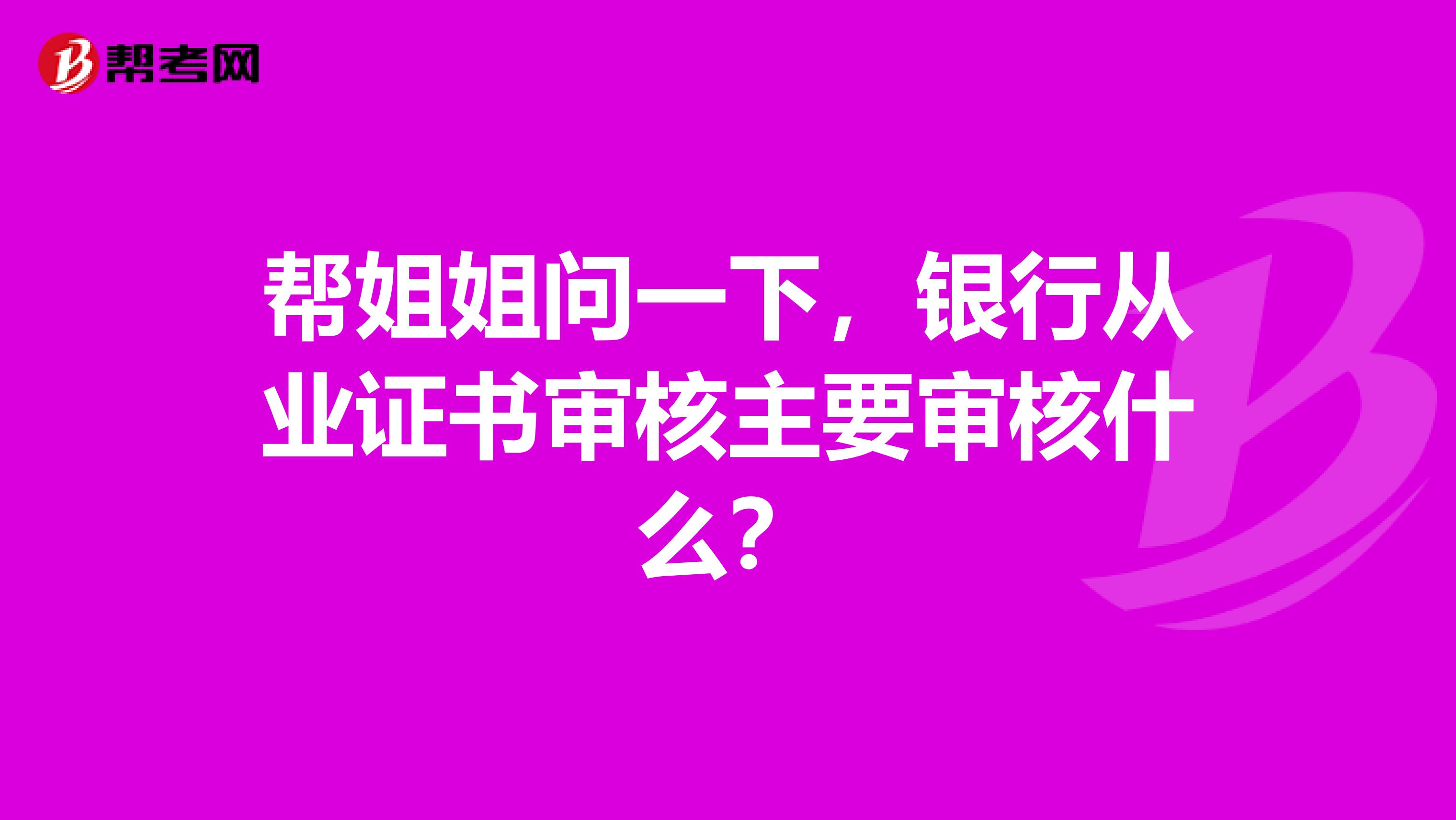 帮姐姐问一下，银行从业证书审核主要审核什么？