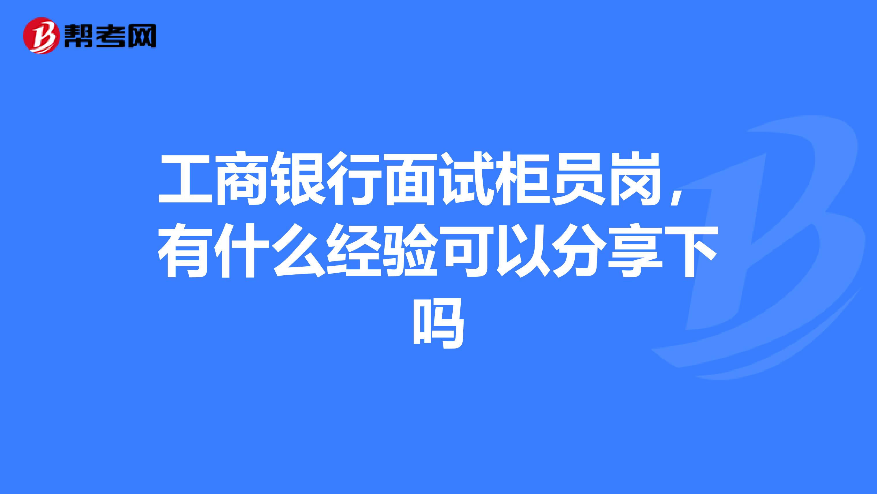 工商银行面试柜员岗，有什么经验可以分享下吗