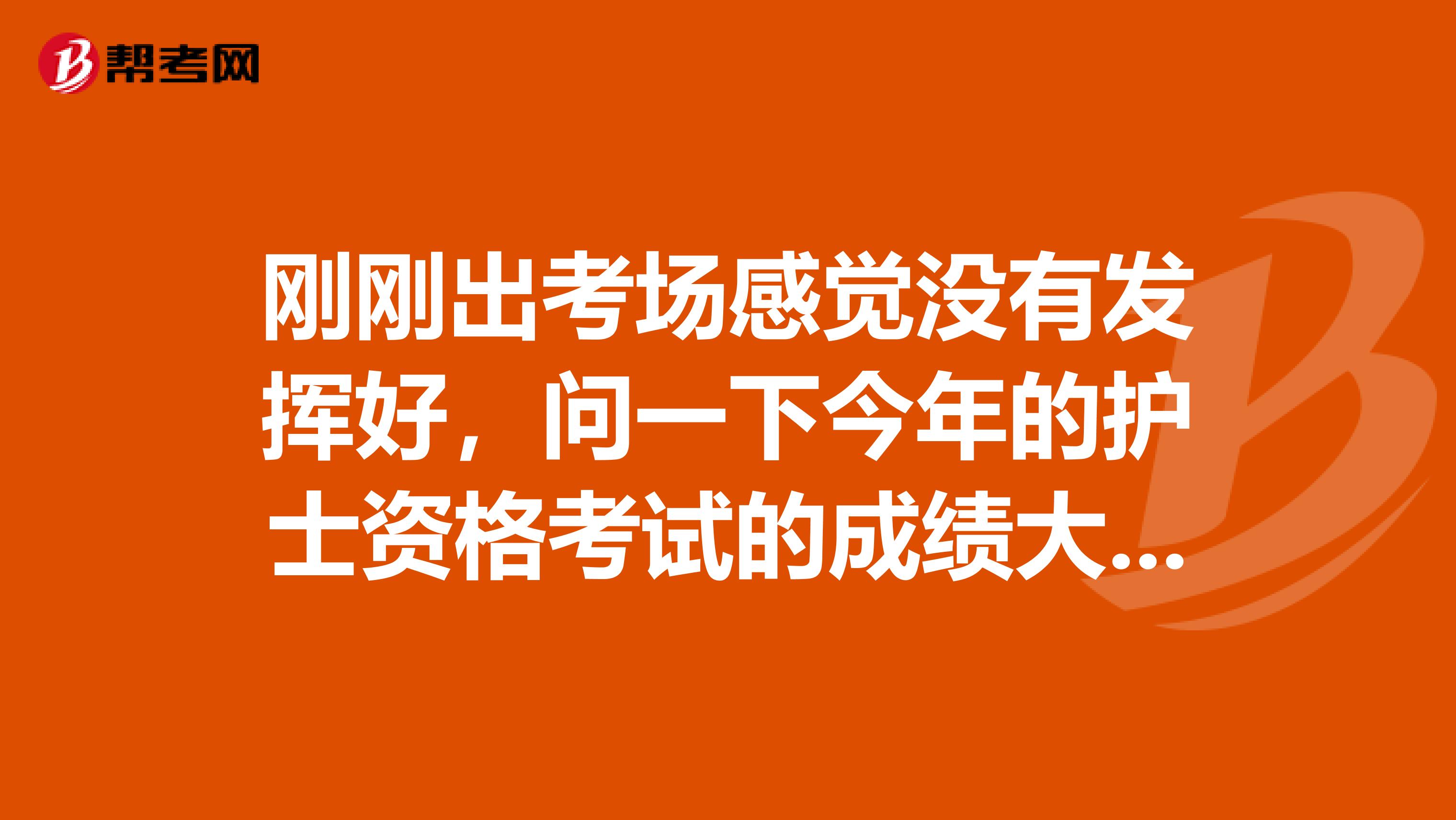 刚刚出考场感觉没有发挥好，问一下今年的护士资格考试的成绩大概什么时候可以查询成绩呢？