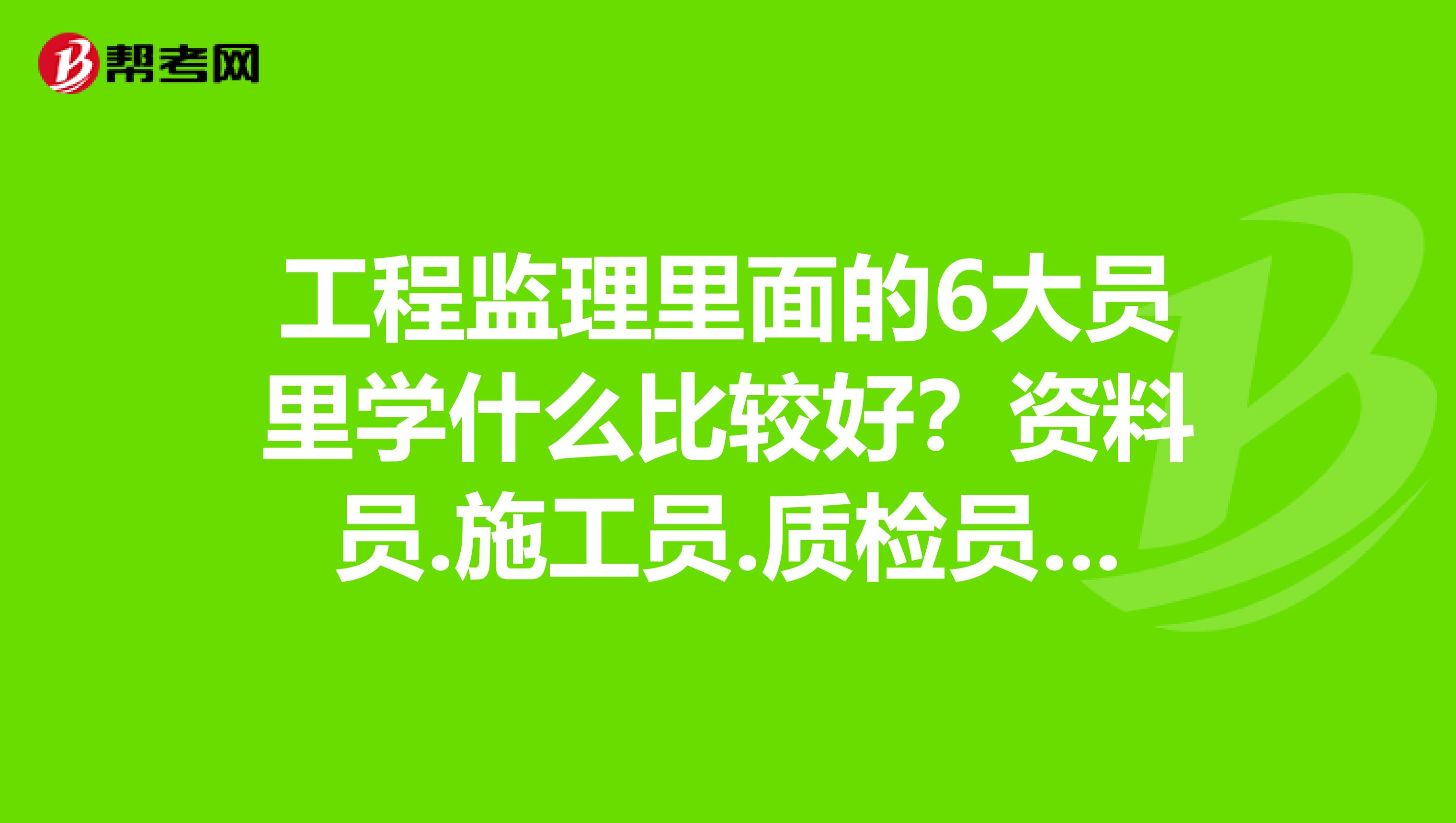 工程监理里面的6大员里学什么比较好?资料员.施工员.质检员.材料员.预算员.安全员..跪求专业人士解答速求