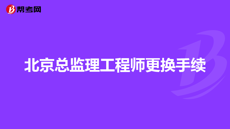 北京总监理工程师更换手续