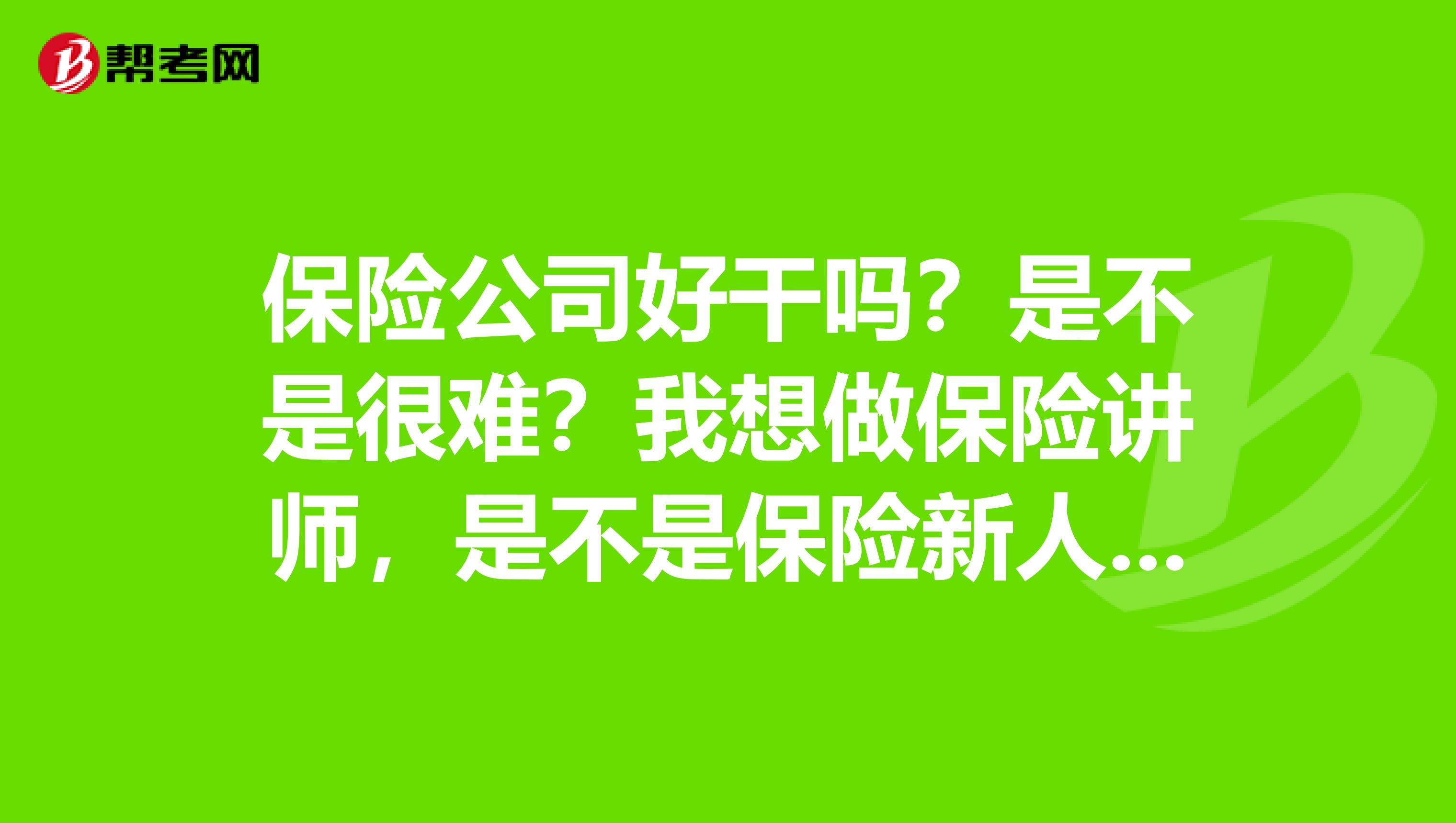 保险公司好干吗?是不是很难?我想做保险讲师,是不是保险新人都得从业务员做起啊?
