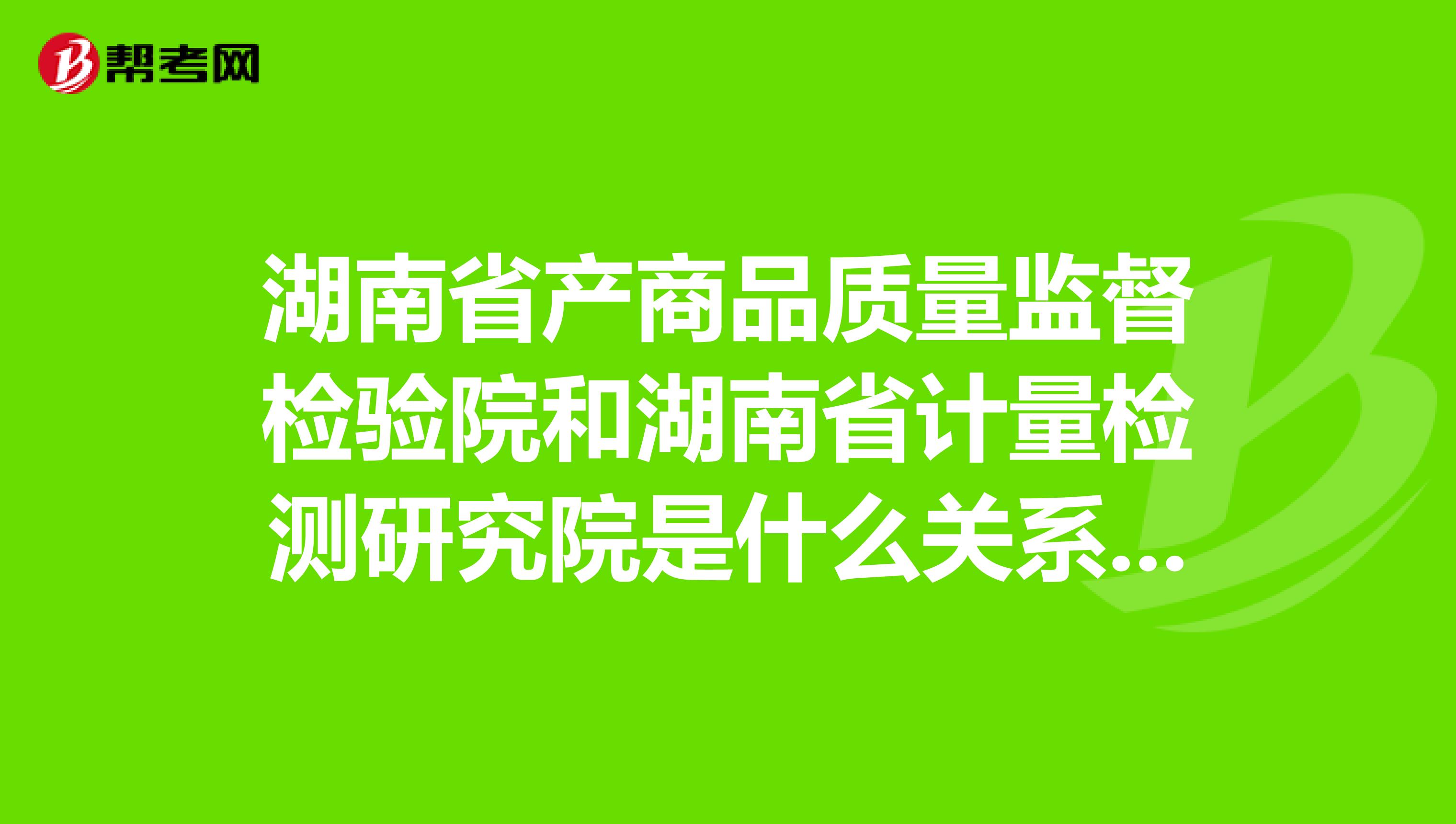 湖南省产商品质量监督检验院和湖南省计量检测研究院是什么关系？待遇如何？