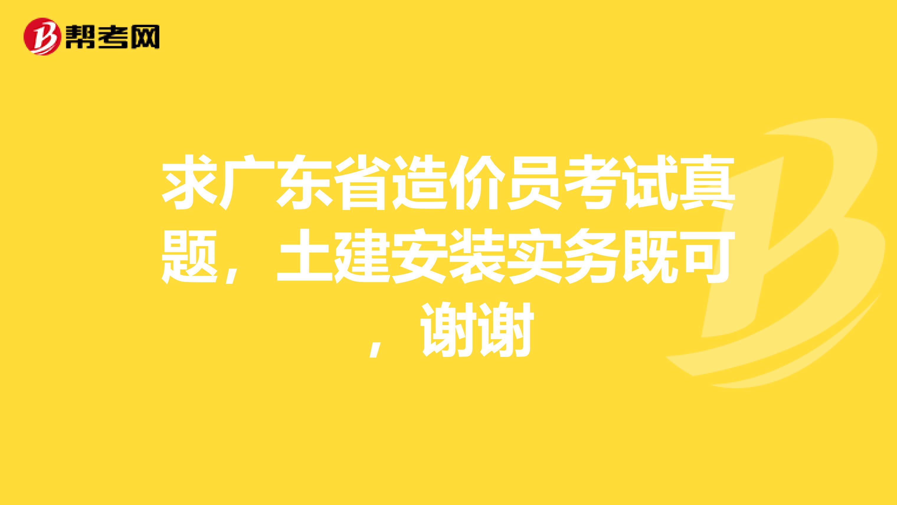 求广东省造价员考试真题,土建安装实务既可,谢谢