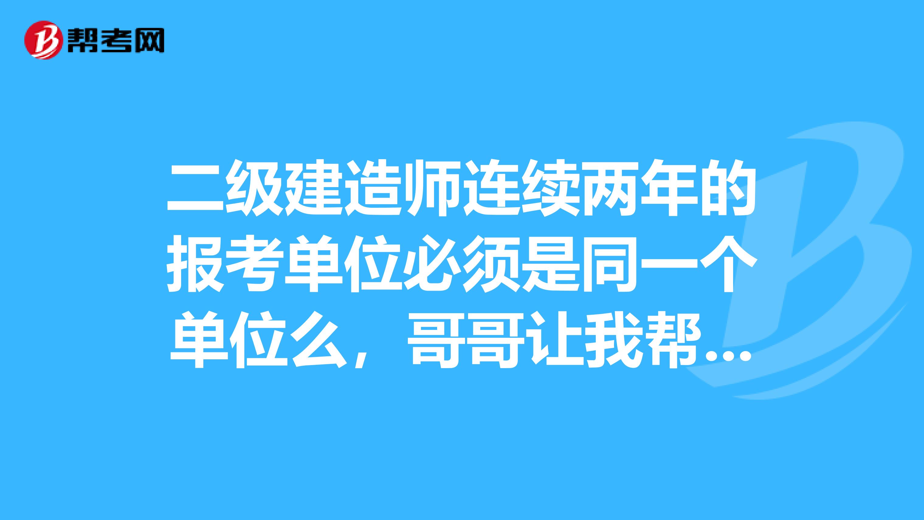 二级建造师连续两年的报考单位必须是同一个单位么，哥哥让我帮他问问