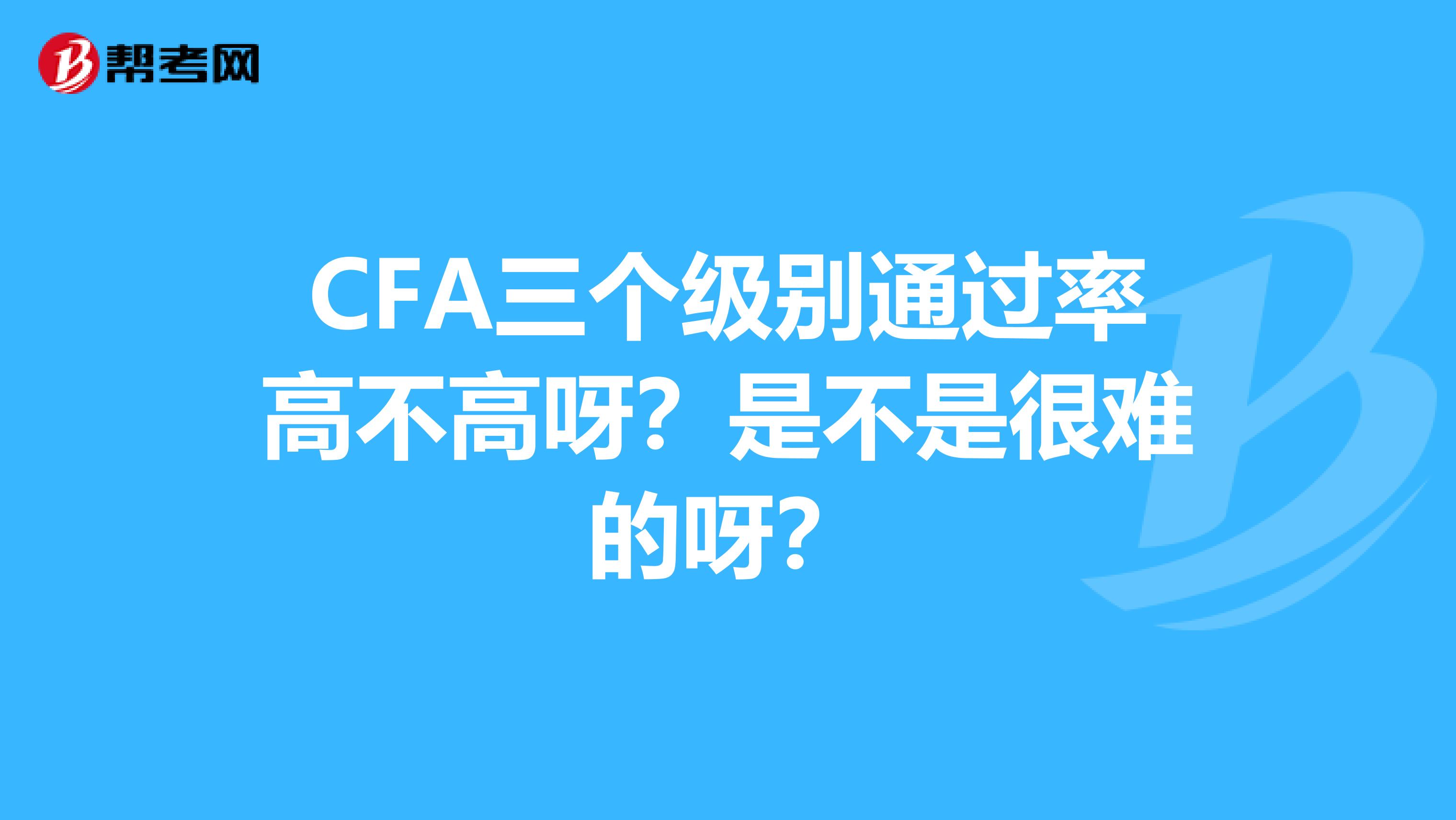 CFA三个级别通过率高不高呀？是不是很难的呀？