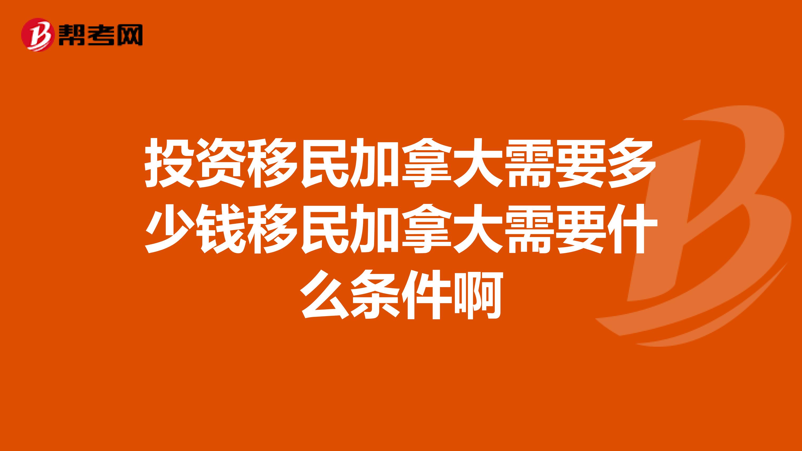 投资移民加拿大需要多少钱移民加拿大需要什么条件啊