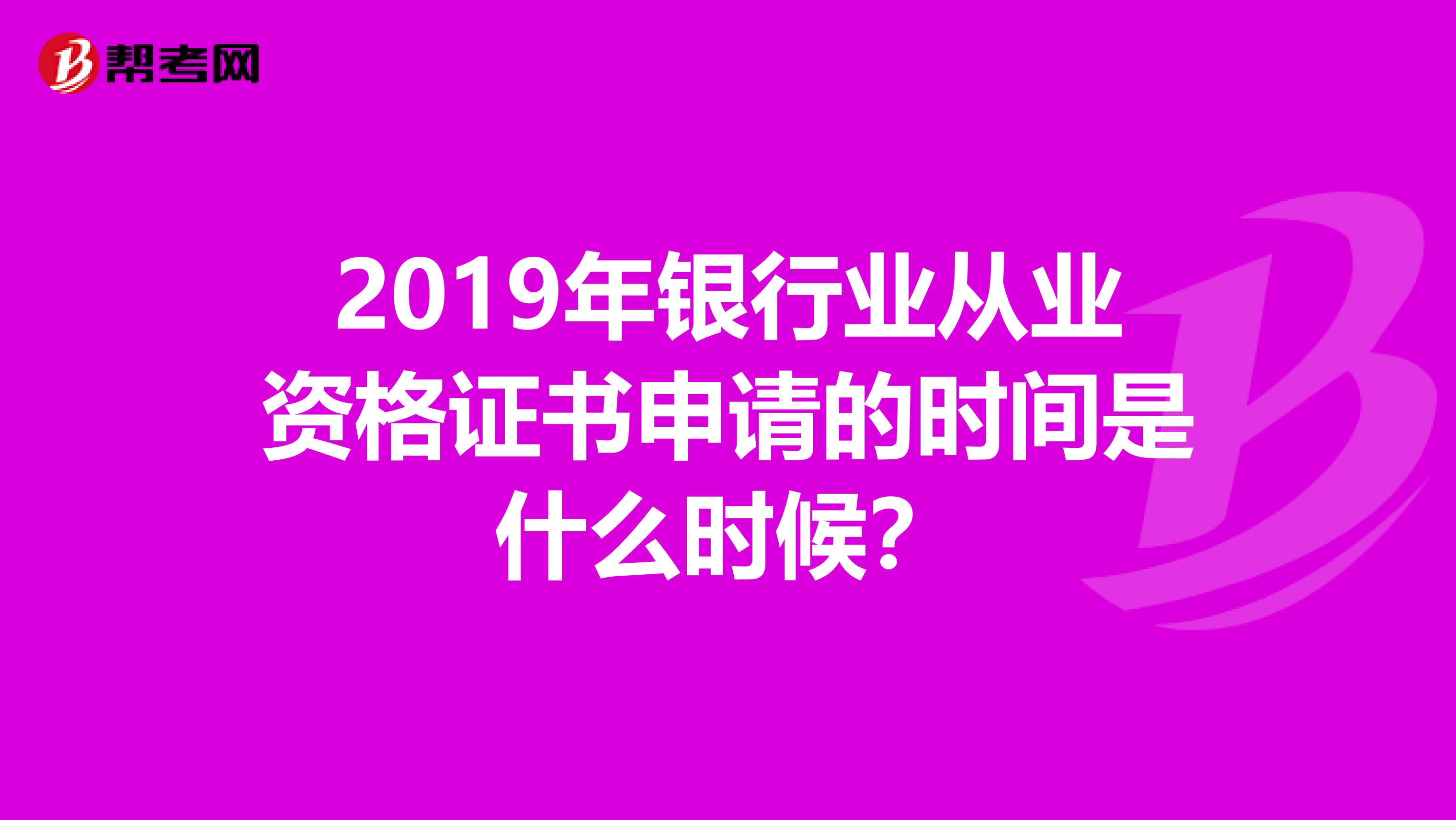 2019年银行业从业资格证书申请的时间是什么时候？