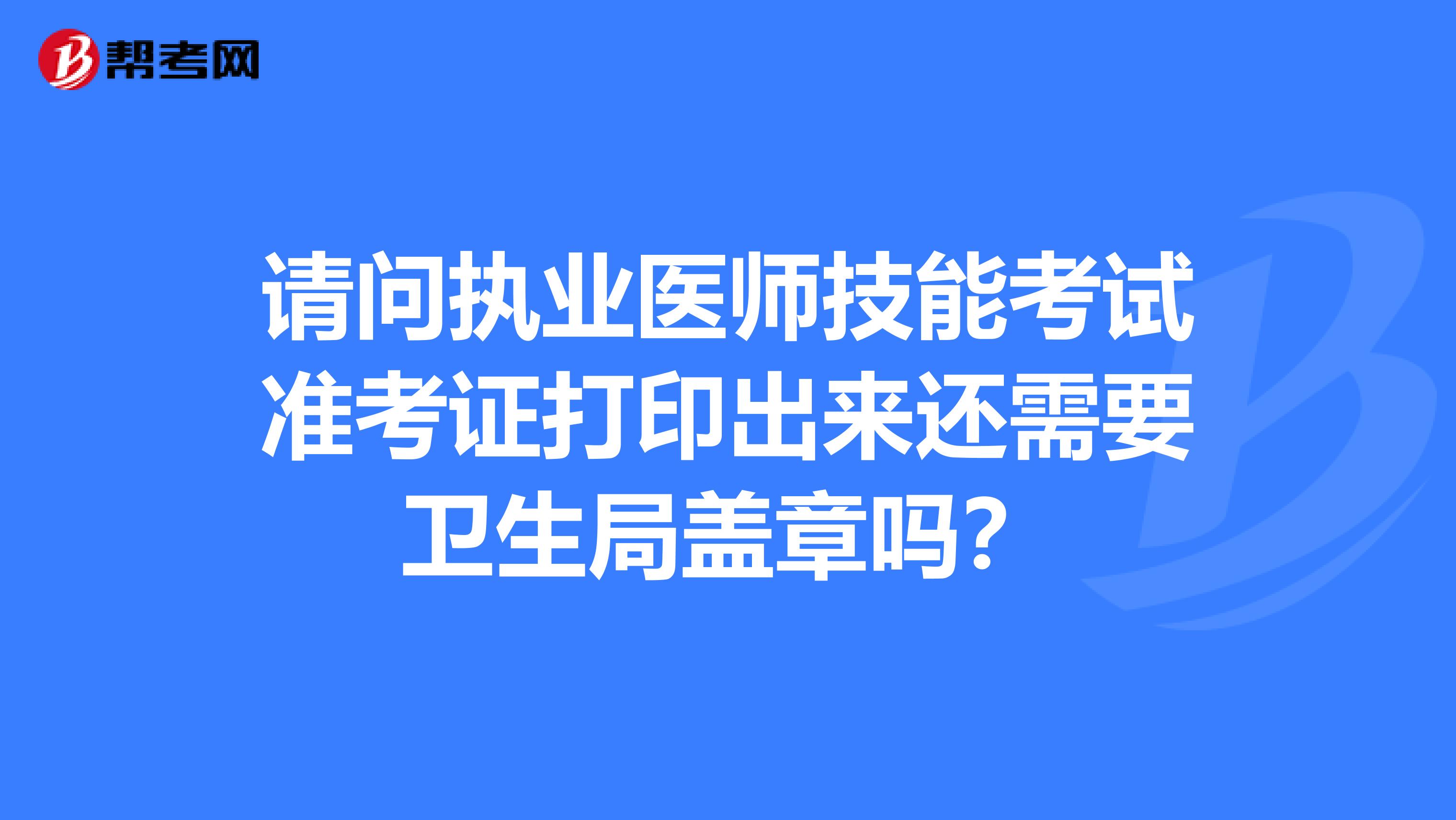 请问执业医师技能考试准考证打印出来还需要卫生局盖章吗？