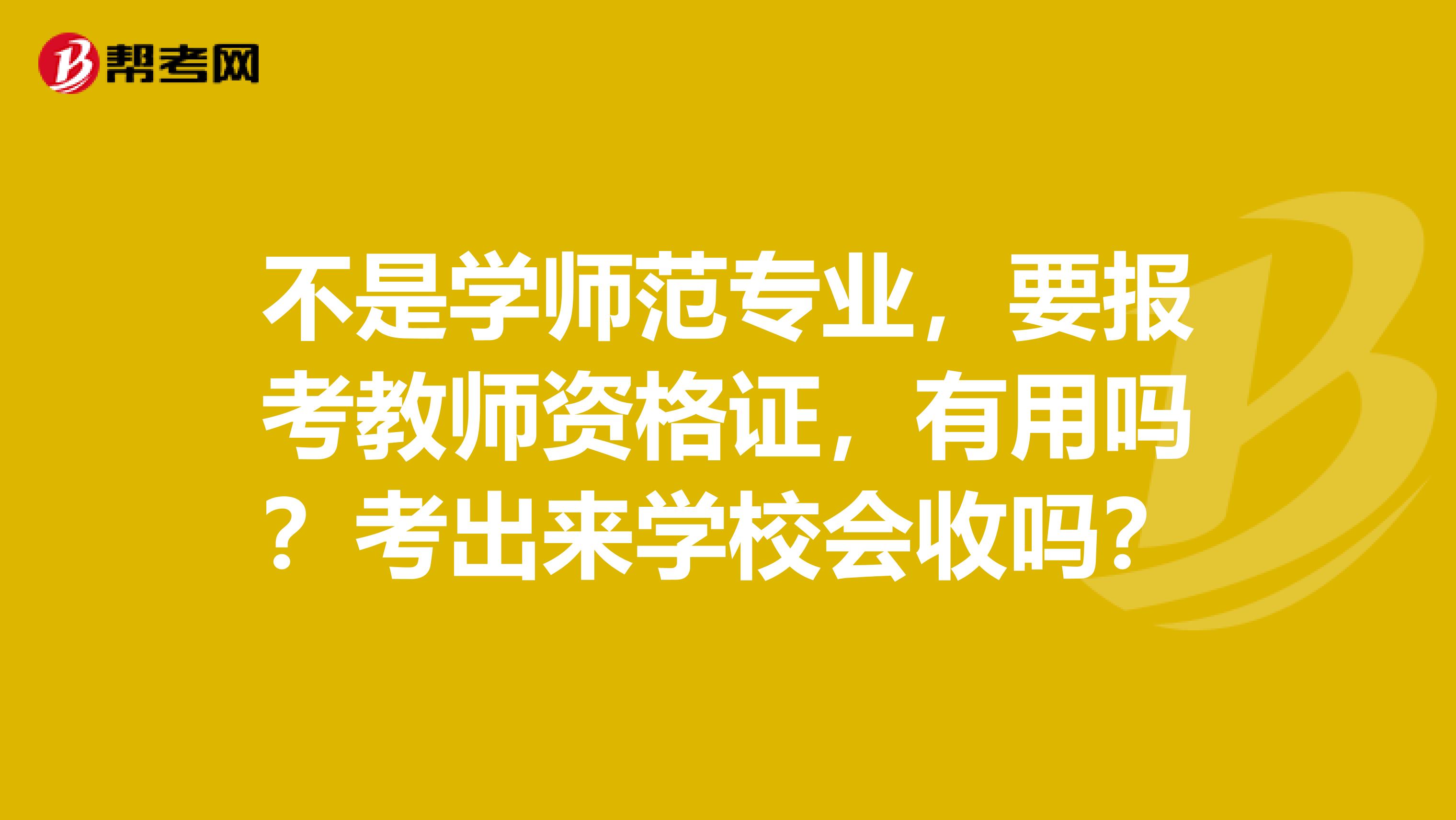 不是学师范专业,要报考教师资格证,有用吗?考出来学校会收吗?