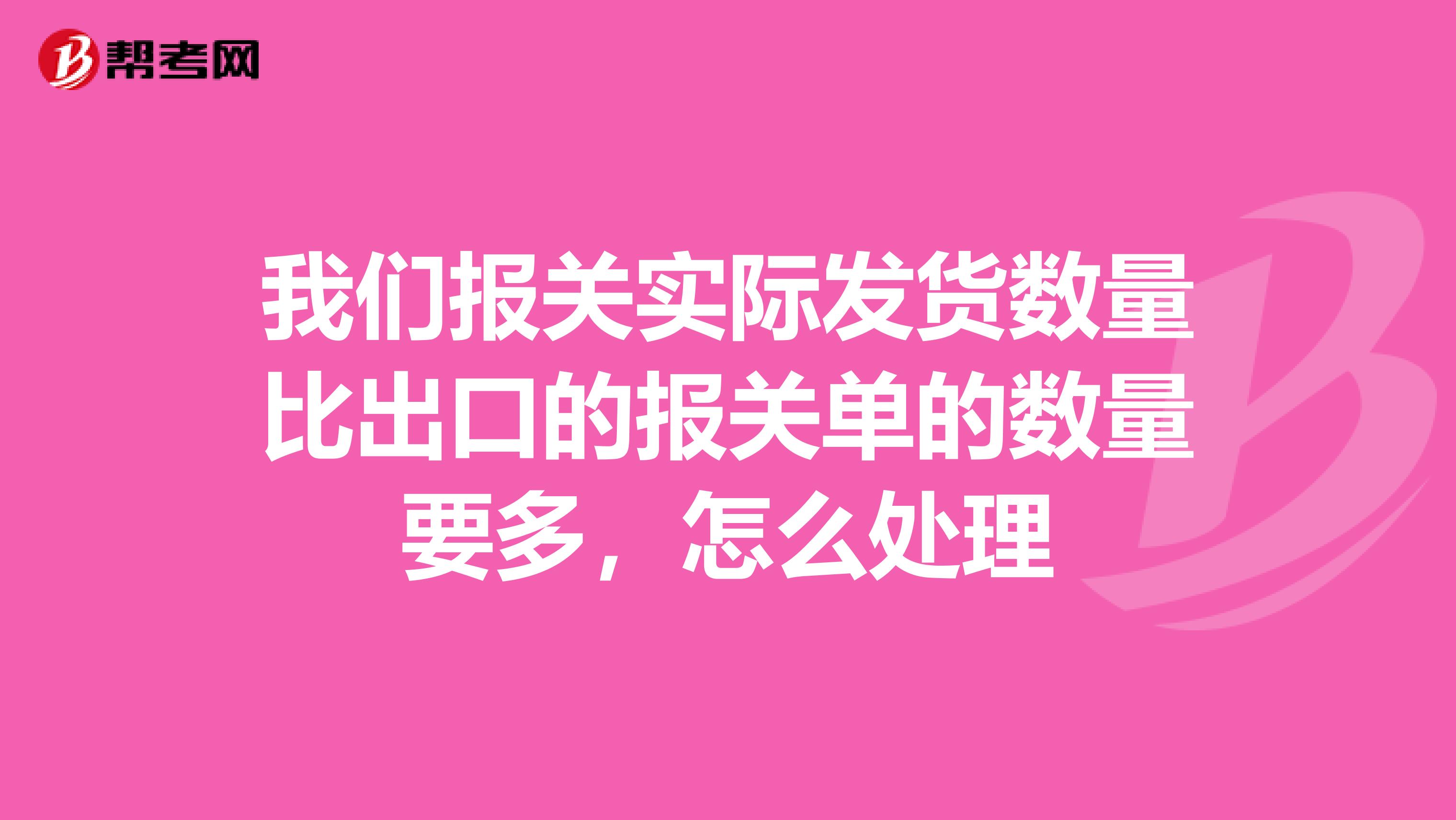 我们报关实际发货数量比出口的报关单的数量要多,怎么处理