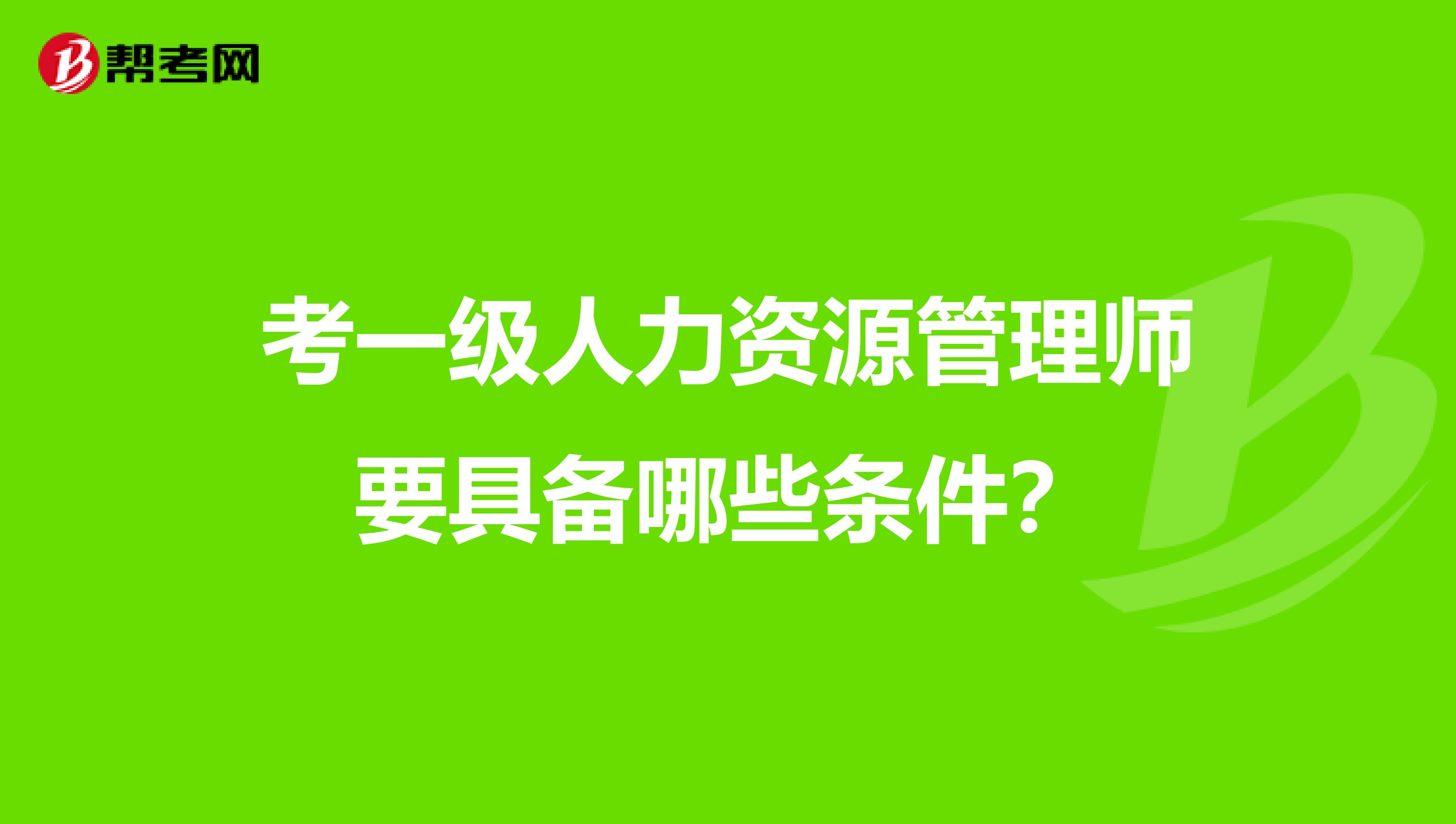 考一级人力资源管理师要具备哪些条件?